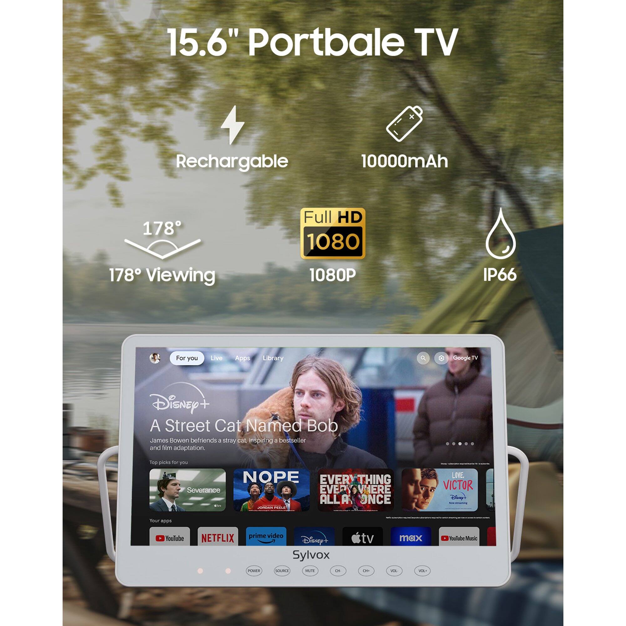 15.6" Portable TV  
Rechargeable 10000mAh  
178° Viewing  
Full HD 1080P  
IP66  

For you  
Live  
Apps  
Library  

Disney+  
A Street Cat Named Bob  
James Bowen befriends a stray cat, inspiring a bestseller and film adaptation.  

Top picks for you  
NOPE  
Everything Everywhere All at Once  
Victor  

Your apps  
YouTube  
NETFLIX  
prime video  
Disney+  
Sylvox TV  

Google TV