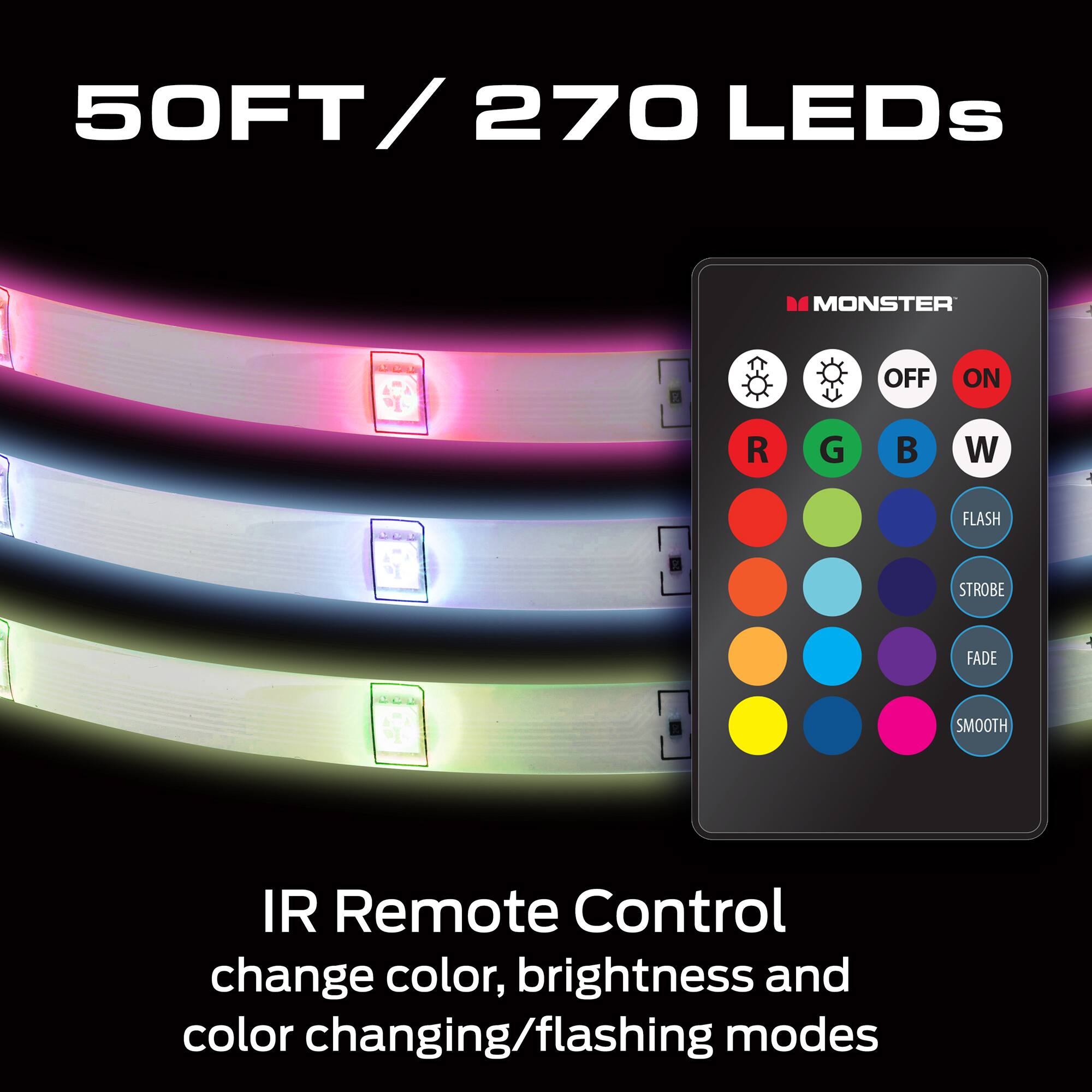 50FT / 270 LEDs

IR Remote Control
change color, brightness and color changing/flashing modes

OFF ON R G B W FLASH STROBE FADE SMOOTH