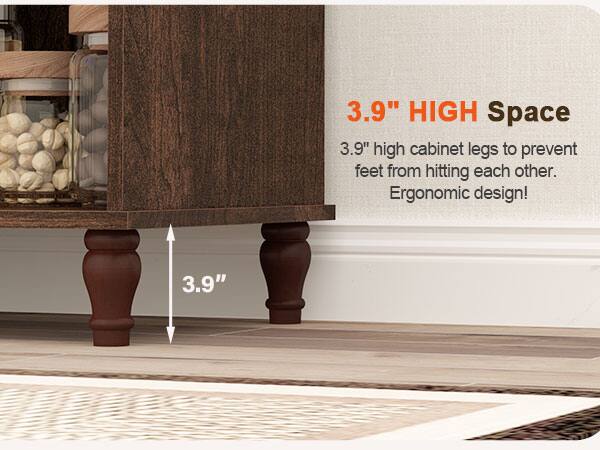 3.9" HIGH Space  
3.9" high cabinet legs to prevent feet from hitting each other. Ergonomic design!