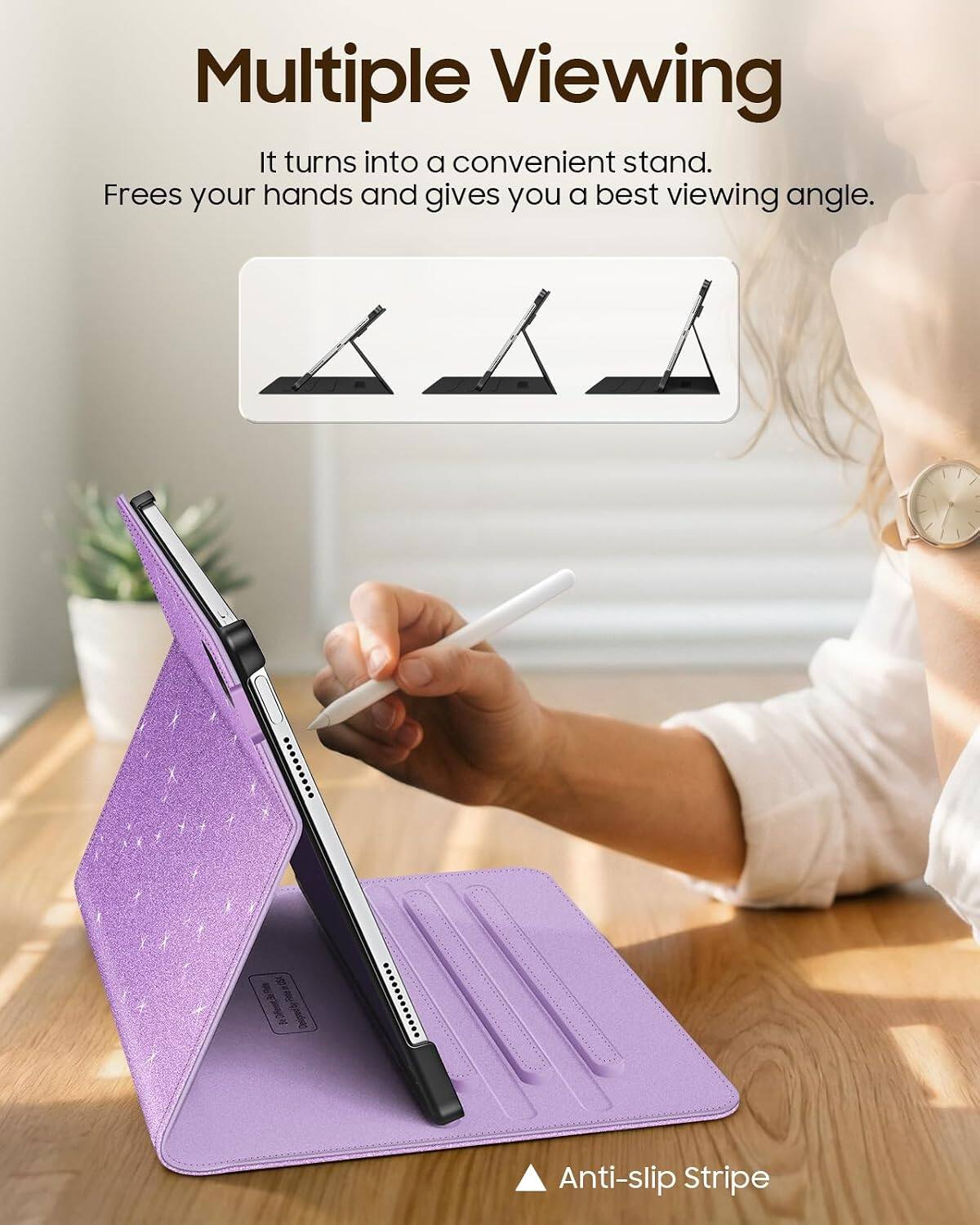 Multiple Viewing  
It turns into a convenient stand.  
Frees your hands and gives you a best viewing angle.  

Anti-slip Stripe