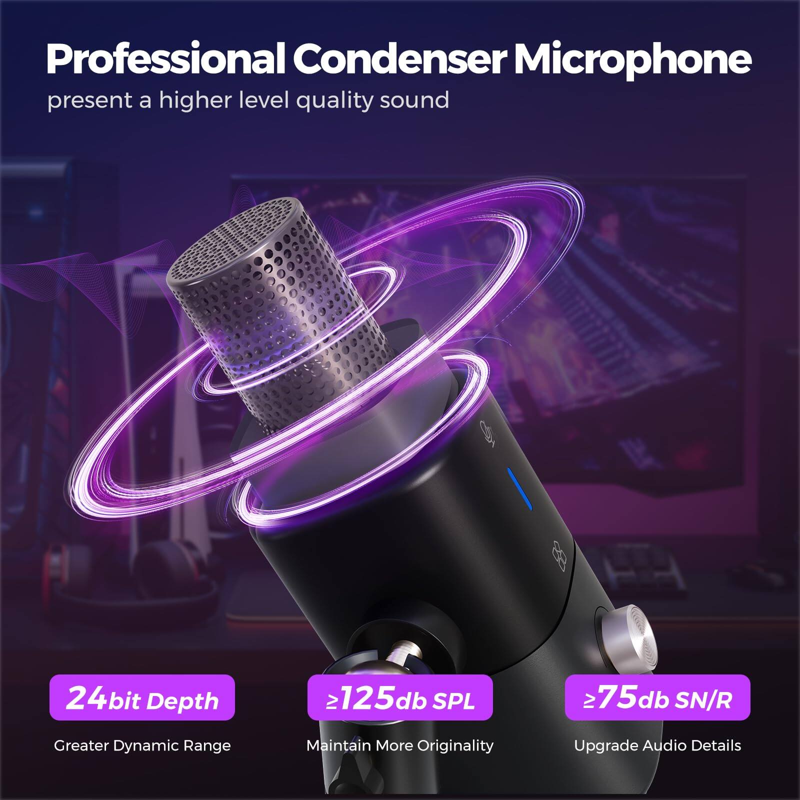 Professional Condenser Microphone  
present a higher level quality sound  

24bit Depth  
Greater Dynamic Range  

≥125db SPL  
Maintain More Originality  

≥75db SN/R  
Upgrade Audio Details