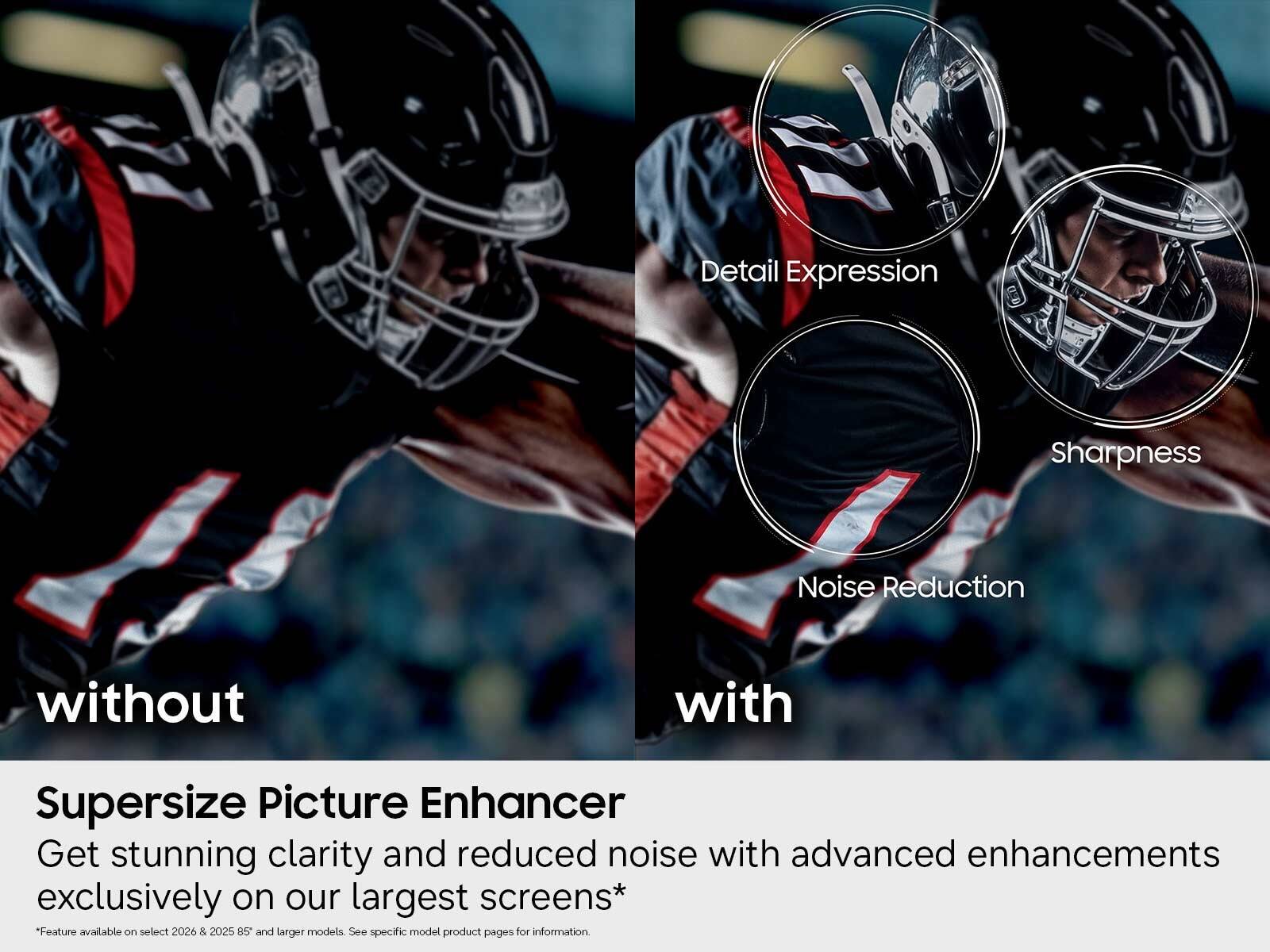 Detail Expression Sharpness Noise Reduction without with Supersize Picture Enhancer Get stunning clarity and reduced noise with advanced enhancements exclusively on our largest screens* "Feature available on select 2026 & 2025 B5 and larger models See specific model product pages for information