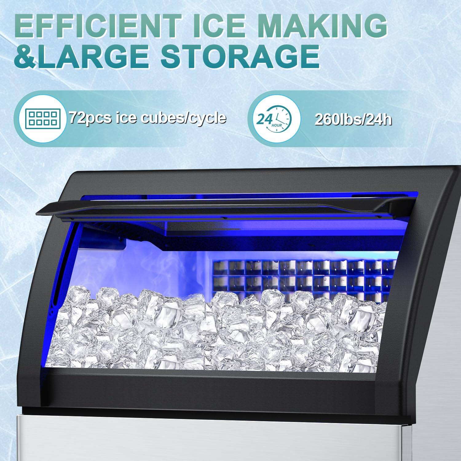 EFFICIENT ICE MAKING & LARGE STORAGE

72pcs ice cubes/cycle

260lbs/24h