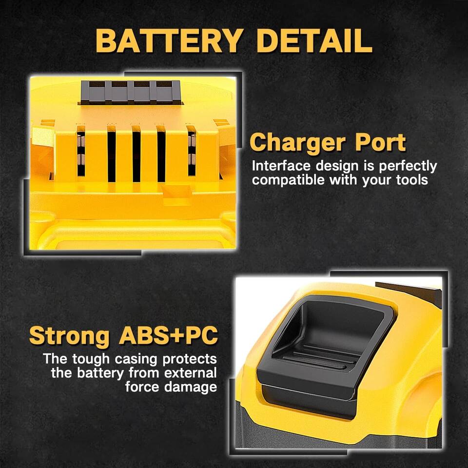 BATTERY DETAIL

Charger Port
Interface design is perfectly compatible with your tools

Strong ABS+PC
The tough casing protects the battery from external force damage