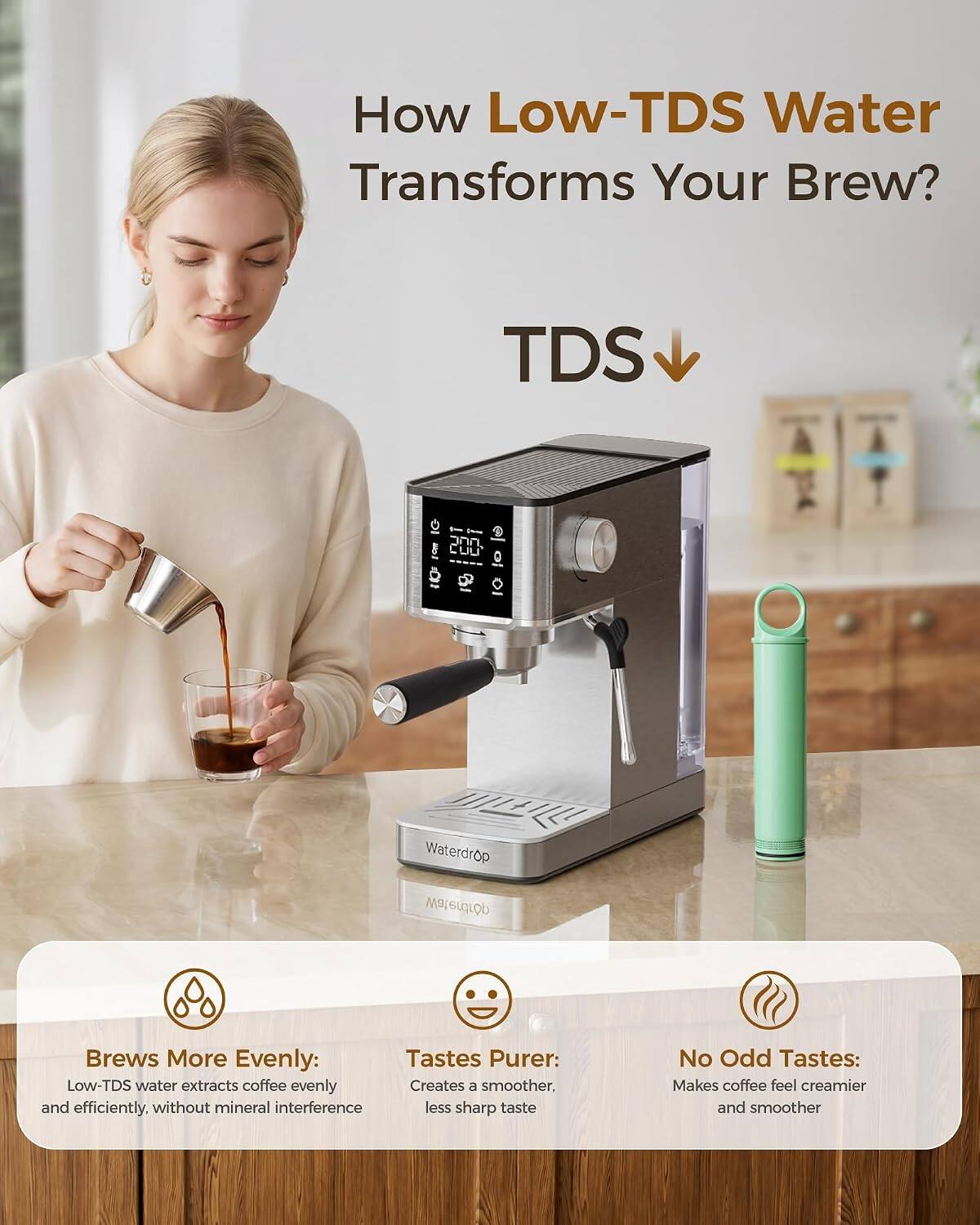 How Low-TDS Water Transforms Your Brew?

TDS ↓

Waterdrop

Brews More Evenly: Low-TDS water extracts coffee evenly and efficiently, without mineral interference

Tastes Purer: Creates a smoother, less sharp taste

No Odd Tastes: Makes coffee feel creamier and smoother