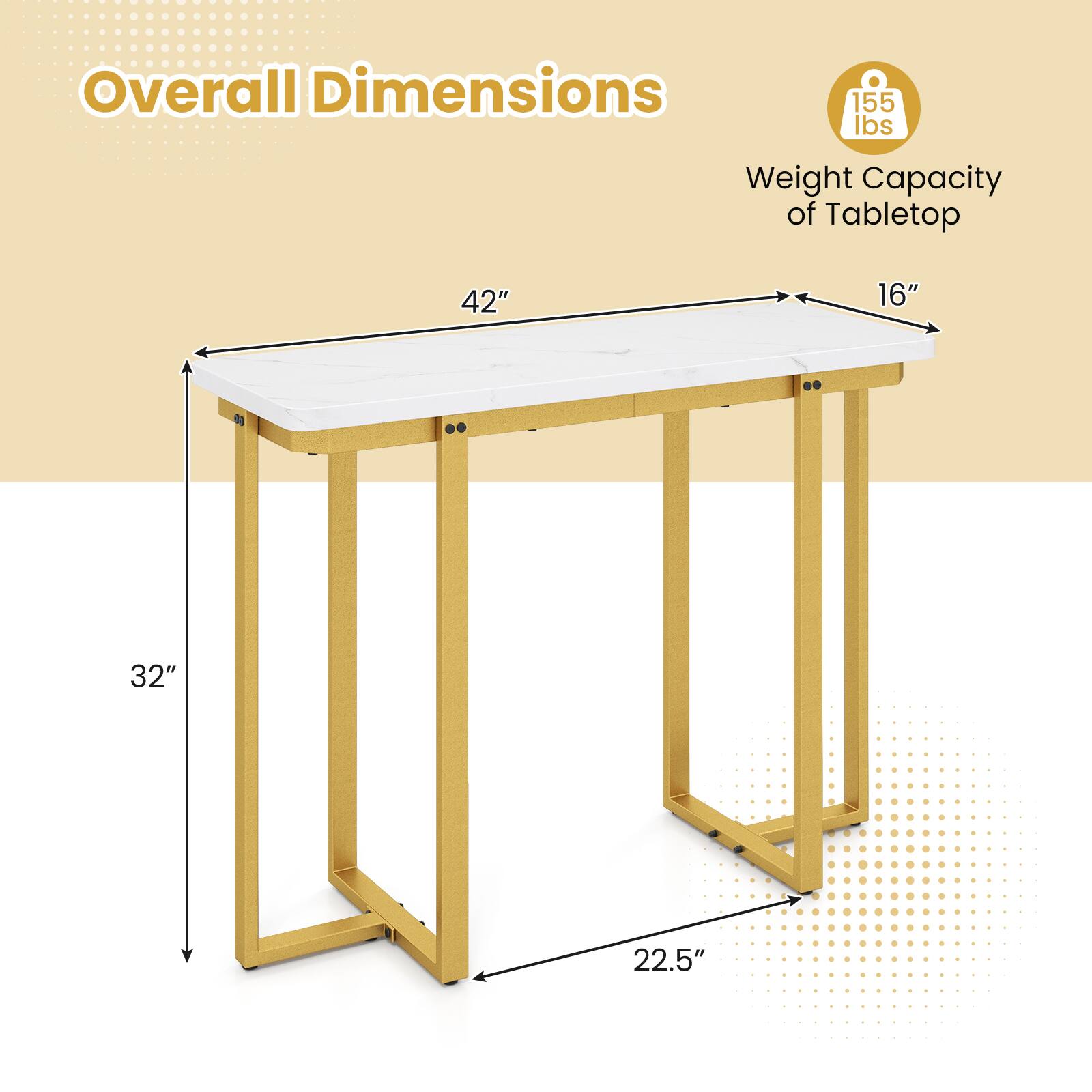Overall Dimensions  
- Length: 42"  
- Width: 16"  
- Height: 32"  
- Depth: 22.5"  

Weight Capacity of Tabletop: 155 lbs