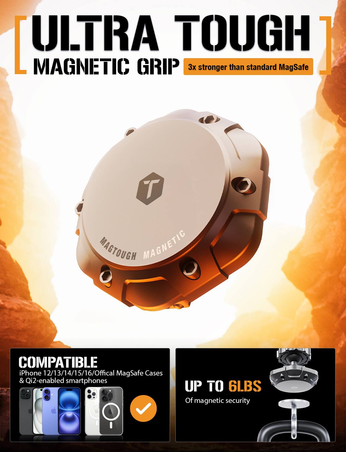 **ULTRA TOUGH**  
MAGNETIC GRIP  
3x stronger than standard MagSafe  

**COMPATIBLE**  
iPhone 12/13/14/15/16/Official MagSafe Cases & Qi2-enabled smartphones  

**UP TO 6LBS**  
Of magnetic security