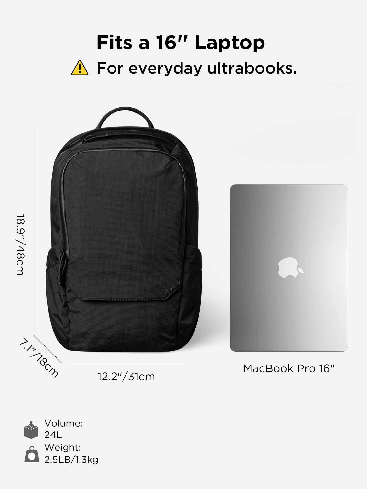 Fits a 16" Laptop  
For everyday ultrabooks.  

7.1" / 18cm  
12.2" / 31cm  
MacBook Pro 16"  

Volume: 24L  
Weight: 2.5LB / 1.3kg
