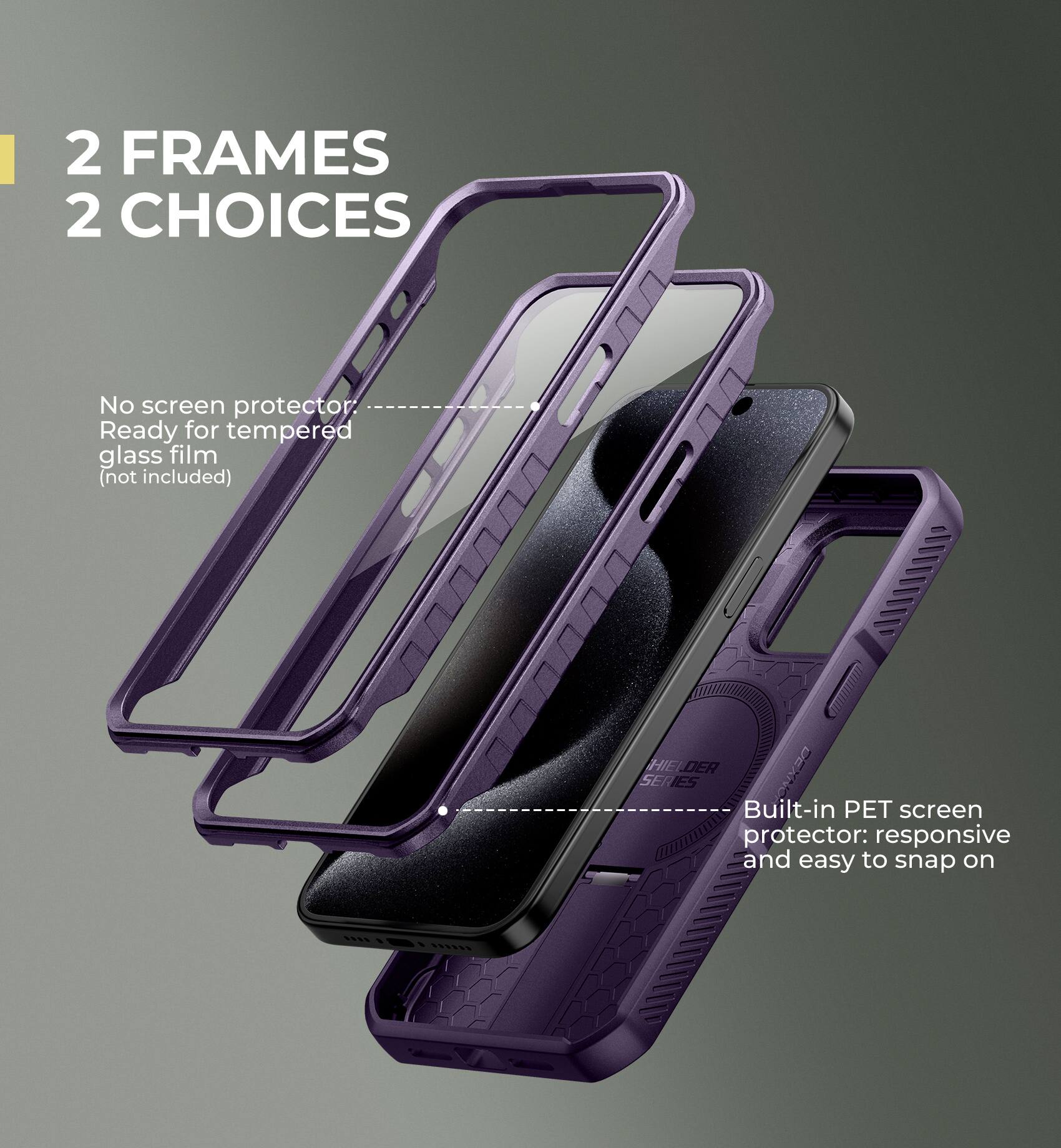 2 FRAMES 2 CHOICES

No screen protector
Ready for tempered glass film (not included)

Built-in PET screen protector: responsive and easy to snap on