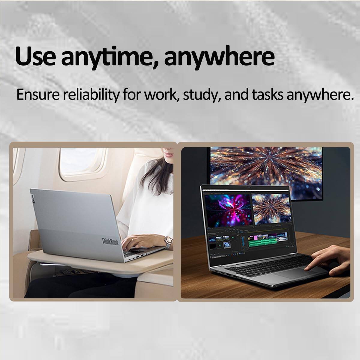 Use anytime, anywhere

Ensure reliability for work, study, and tasks anywhere.
