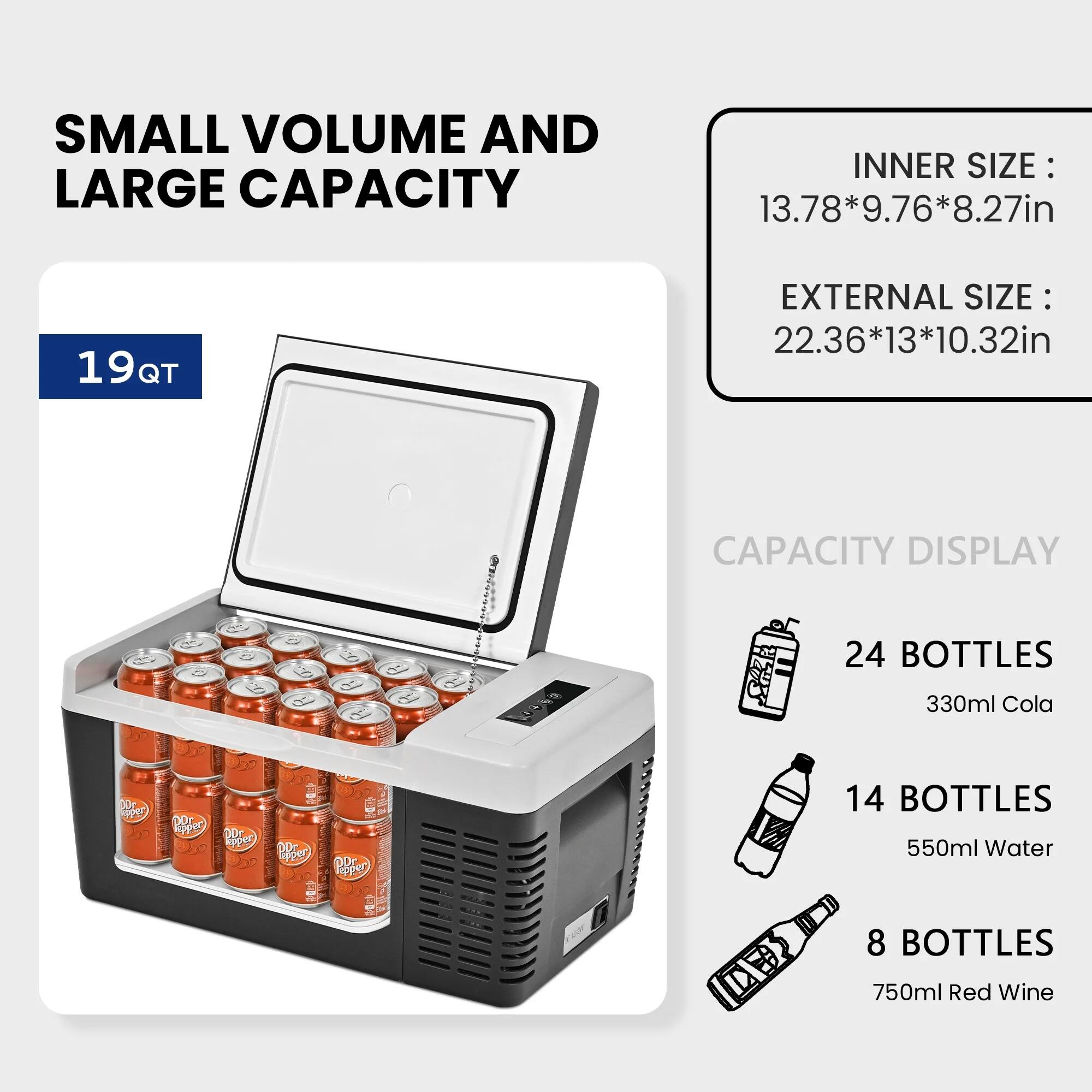 SMALL VOLUME AND LARGE CAPACITY
INNER SIZE: 13.78*9.76*8.27in
EXTERNAL SIZE: 22.36*13*10.32in
CAPACITY DISPLAY
24 BOTTLES 330ml Cola
14 BOTTLES 550ml Water
8 BOTTLES 750ml Red Wine