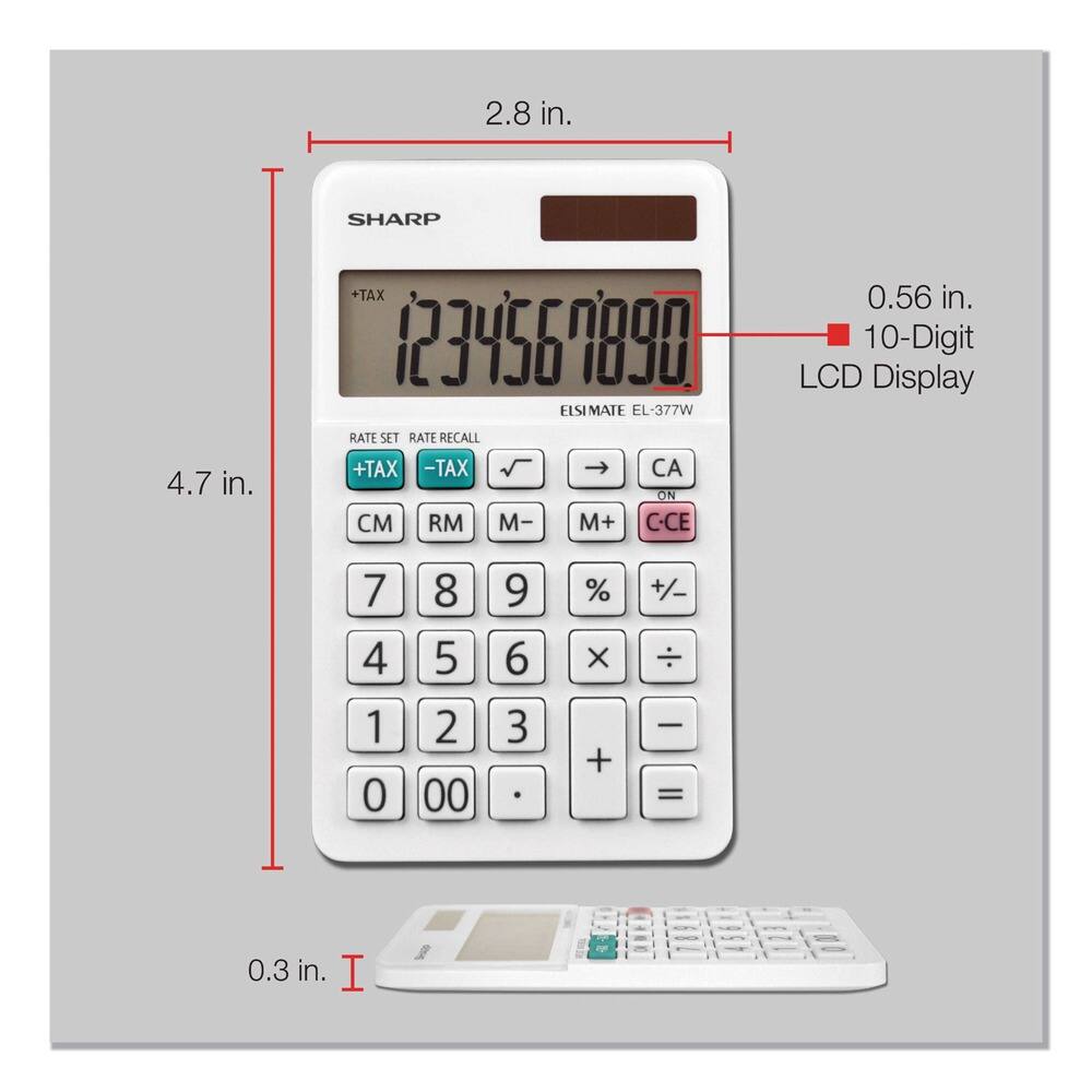 2.8 in.  
SHARP 4.7 in.  
+TAX 1234569890  
EISIMATE EL-377W  
RATE SET RATE RECALL  
+TAX -TAX  
CA ON  
RM M- M+ C-CE  
0.56 in.  
10-Digit LCD Display  
7 4 1 0 8 5 2 00 9 6 3 % X + +/- - =  
0.3 in.