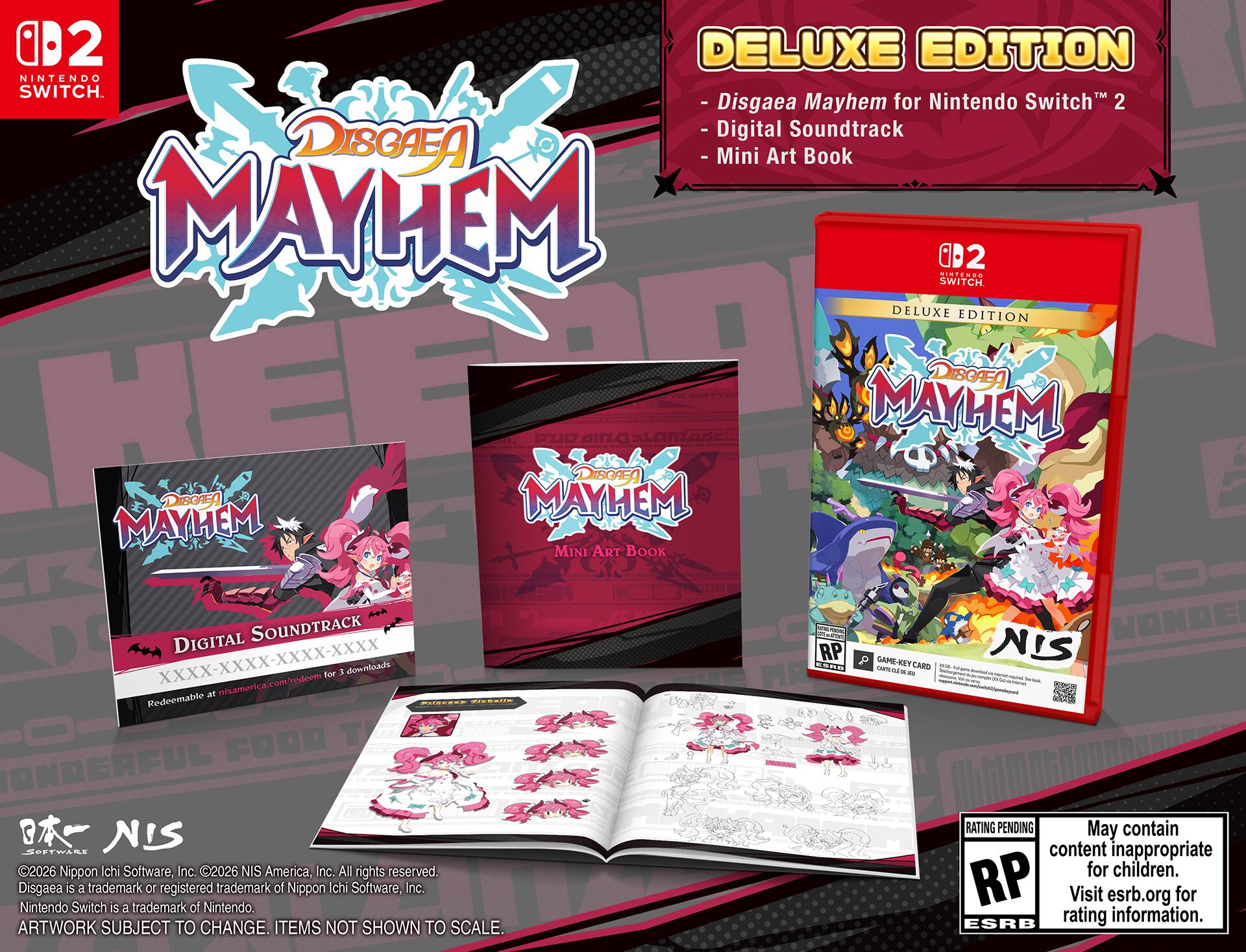 02 DELUXE EDITION NINTENDO SWITCH  
TM - Disgaea Mayhem for Nintendo Switch 2  
Digital Soundtrack  
DISGAEA Mini Art Book  
MAYHEM SWITCH UTN ....  
2 DELUXE EDITION  
PIBOAEA DD aIIZa  
MAYHEM  
DISGAEA MAYHEM  
Discng  
MAYHEM MINI ART BOOK  
DIGITAL SOUNDTRACK  
ad - WONDEI XXXX-XXXX-XXXX-XXXX  
dould  
RP  
GAPE-RS CARD - NIS  
1 Cos - - : - - tor - - - rederm - - - - - - - -  
nisamerica.com - at Pedeemable .ES  
CINbEIIE FOOD T ONDERFUL - RATING PENDING  
May contain SEETWALI NIS content inappropriate  
2026 Nippon chi Software, Inc 2026 NIS America, Inc  
All rights reserved. for children.  
Disgaea Nintendo iS Switch a trademark s a trademark 10 registered of Nintendo.  
trademark of Nippon chi Software, Inc.  
RP Visit esrb.org for rating information.  
ART