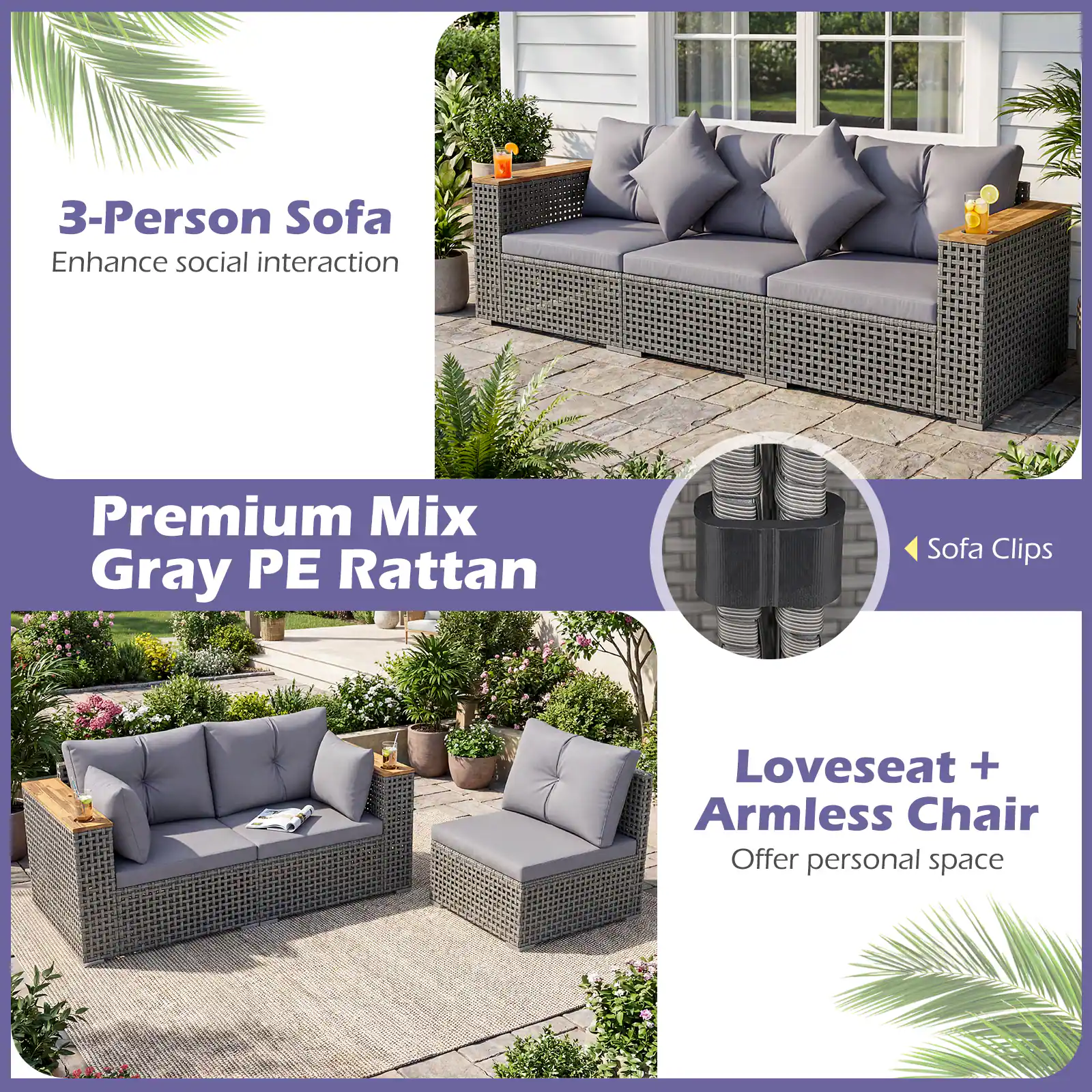 3-Person Sofa  
Enhance social interaction  

Premium Mix  
Gray PE Rattan  

Sofa Clips  

Loveseat + Armless Chair  
Offer personal space