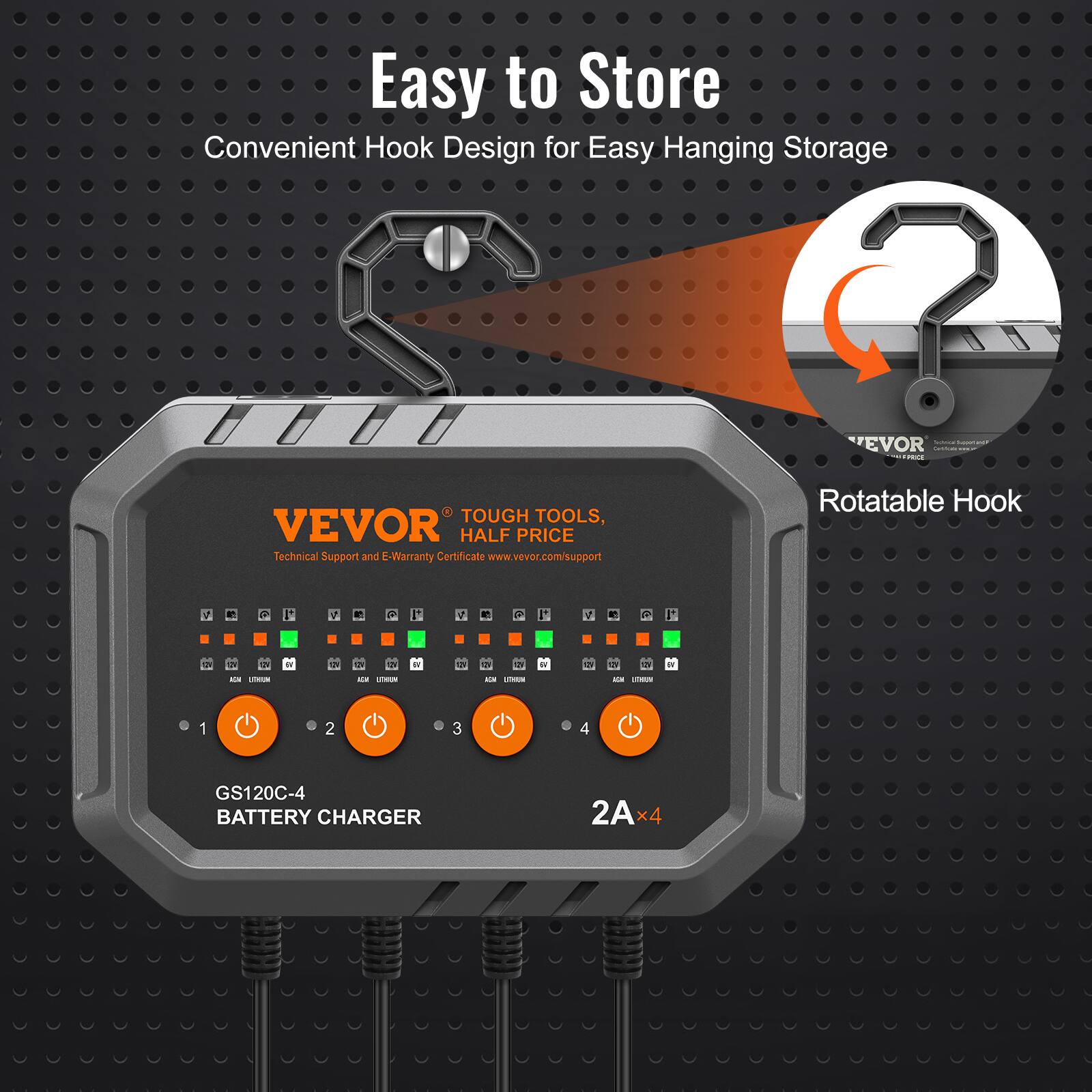 Easy to Store  
Convenient Hook Design for Easy Hanging Storage  

VEVOR  
TOUGH TOOLS, HALF PRICE  
Technical Support and E-Warranty Certificate www.vevor.com/support  

Rotatable Hook  

GS120C-4  
BATTERY CHARGER  
2A x 4