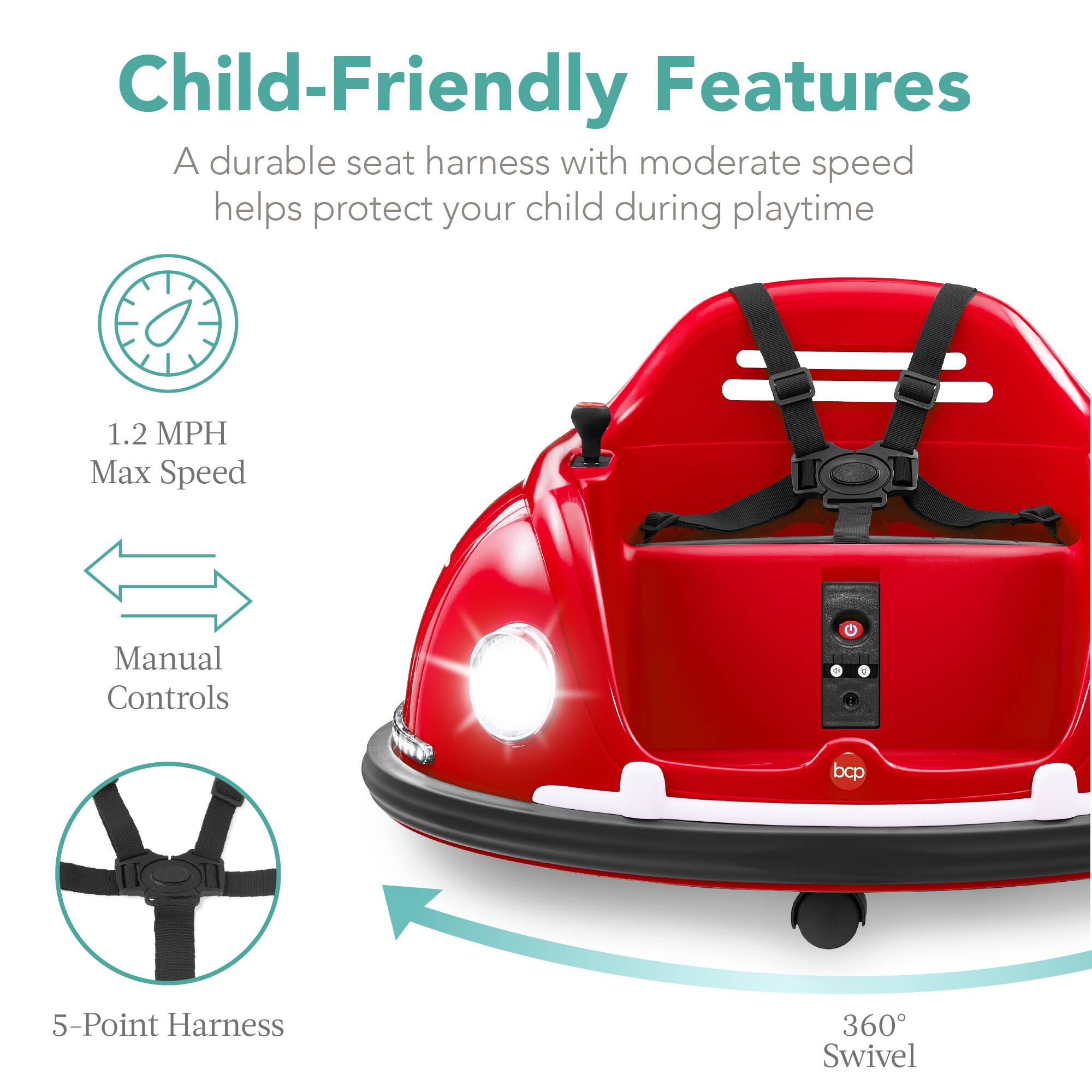 Child-Friendly Features: A durable seat harness with moderate speed helps protect your child during playtime. 

1.2 MPH Max Speed
Manual Controls
5-Point Harness
360° Swivel