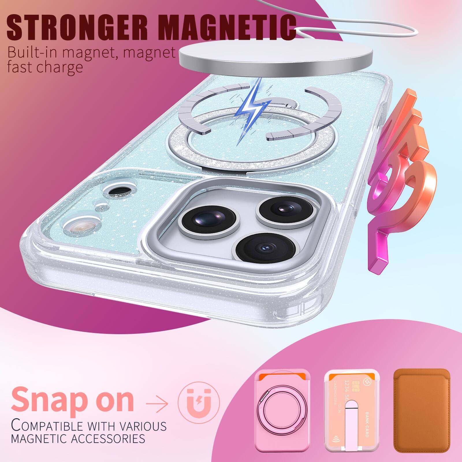 STRONGER MAGNETIC  
Built-in magnet, magnet fast charge  

Snap on  
COMPATIBLE WITH VARIOUS MAGNETIC ACCESSORIES  

1234 56 BANK CARD