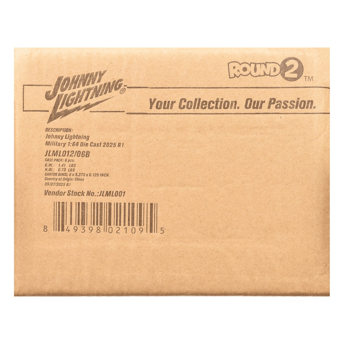 ROUND 2 TM  
JOHNNY LIGHTNING  
Your Collection. Our Passion.  

DESCRIPTION:  
Johnny Lightning Military 1:64 Die Cast 2025 R1  
JLML012/06B  

CASE PACK: 5 pcs.  
G.W.: 1.41 LBS  
N.W.: 0.73 LBS  

CARTON DIMS: 5 x 5.375 x 5.125 INCH  
Country of Origin: China  

05/07/2025 A1  
Vendor Stock No.: JLML001  

8 49398 02109 5