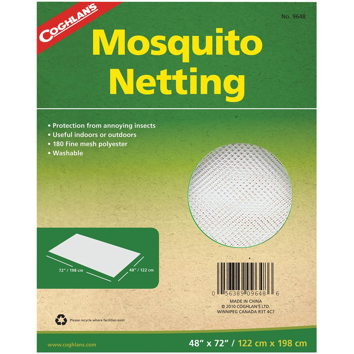 No. 9648 COGHLANS Mosquito Netting  
Protection from annoying insects  
Useful indoors or outdoors  
180 Fine mesh polyester  
Washable  
72" / 198 cm x 48" / 122 cm  
0 56389 09648 6  
MADE IN CHINA  
© 2010 COGHLAN'S LTD. WINNIPEG CANADA R3T 4C7  
Please recycle where facilities exist  
www.coghlans.com
