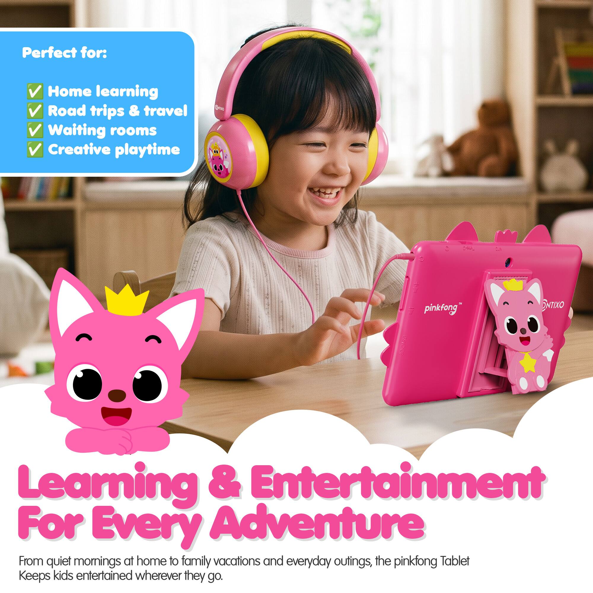 Perfect for:
- Home learning
- Road trips & travel
- Waiting rooms
- Creative playtime

pinkfong

Learning & Entertainment For Every Adventure

From quiet mornings at home to family vacations and everyday outings, the pinkfong Tablet Keeps kids entertained wherever they go.