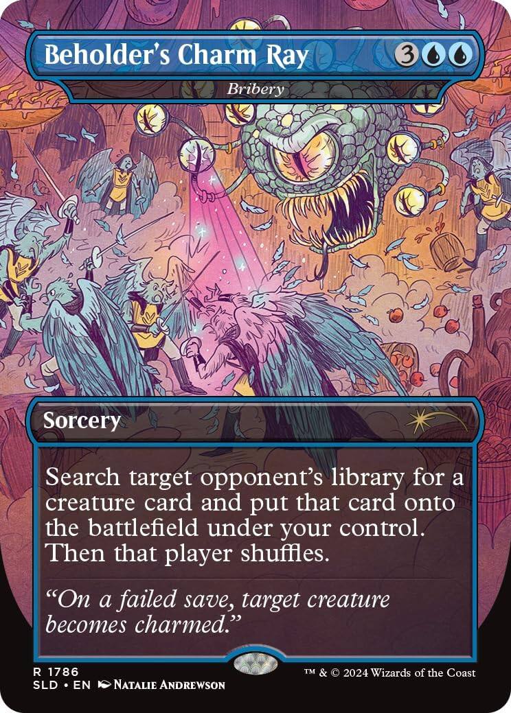 Beholder's Charm Ray  
Bribery  
3  
Sorcery  
Search target opponent's library for a creature card and put that card onto the battlefield under your control. Then that player shuffles.  
"On a failed save, target creature becomes charmed."  
R 1786  
SLD • EN  
Natalie Andrewson  
TM & © 2024 Wizards of the Coast