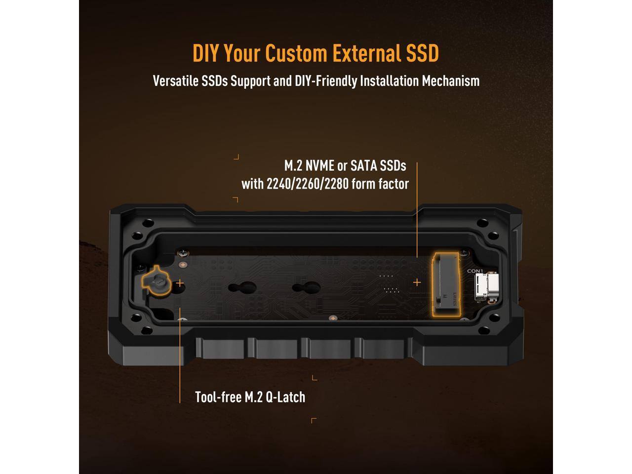DIY Your Custom External SSD

Versatile SSDs Support and DIY-Friendly Installation Mechanism

M.2 NVME or SATA SSDs with 2240/2260/2280 form factor

Tool-free M.2 Q-Latch