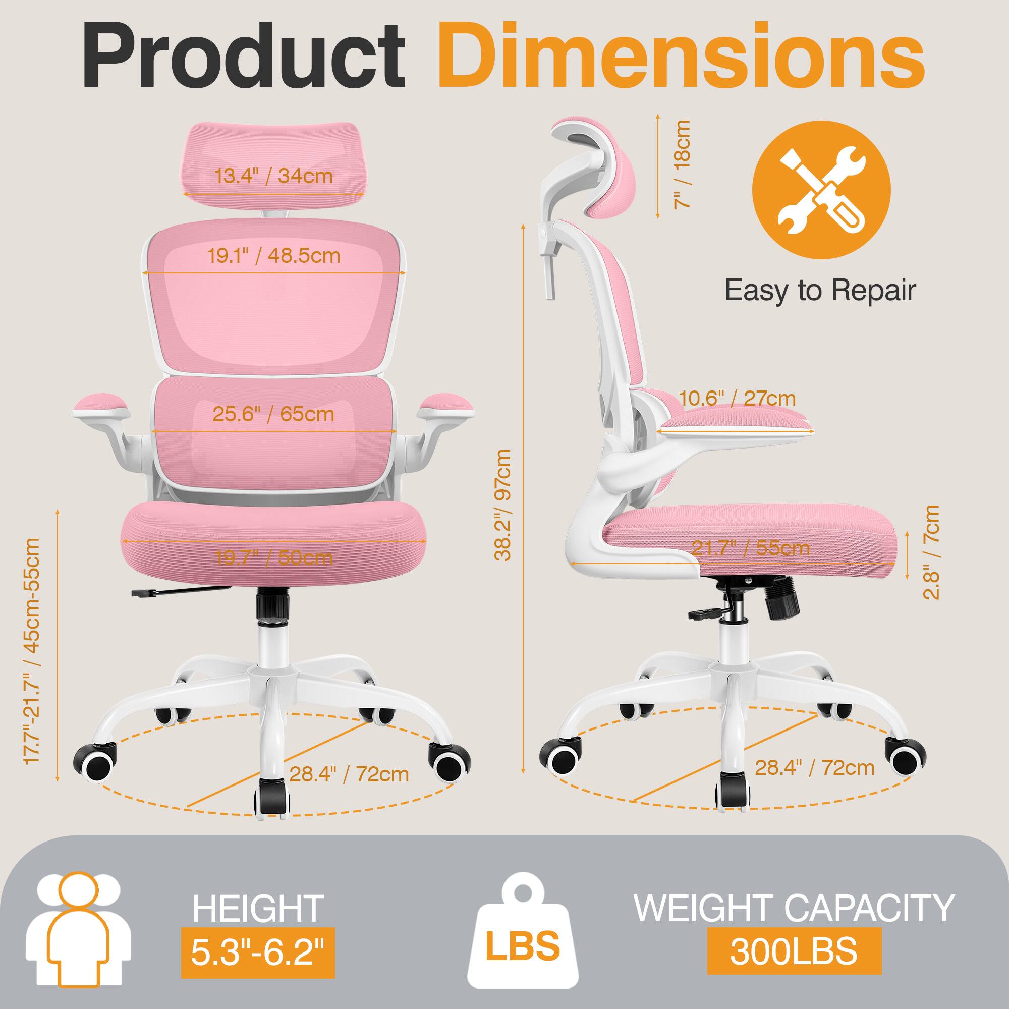 Product Dimensions

- Seat Height: 13.4" / 34cm
- Backrest Height: 19.1" / 48.5cm
- Overall Height: 25.6" / 65cm
- Seat Depth: 19.7" / 50cm
- Armrest Height: 10.6" / 27cm
- Base Diameter: 28.4" / 72cm
- Overall Height with Armrest: 38.2" / 97cm
- Overall Height with Headrest: 71" / 180cm
- Armrest Width: 21.7" / 55cm
- Headrest Height: 10.6" / 27cm
- Headrest Width: 2.8" / 7cm

Easy to Repair

- Seat Height Adjustment: 17.7" - 21.7" / 45cm - 55cm

Height: 5.3" - 6.2"

Weight Capacity: 300LBS
