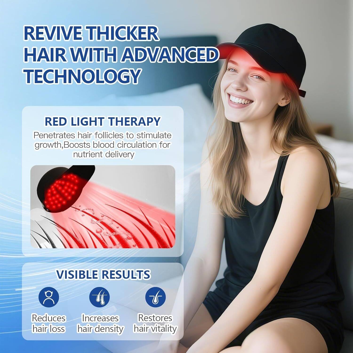 REVIVE THICKER HAIR WITH ADVANCED TECHNOLOGY

RED LIGHT THERAPY  
Penetrates hair follicles to stimulate growth, Boosts blood circulation for nutrient delivery

VISIBLE RESULTS  
Reduces hair loss  
Increases hair density  
Restores hair vitality