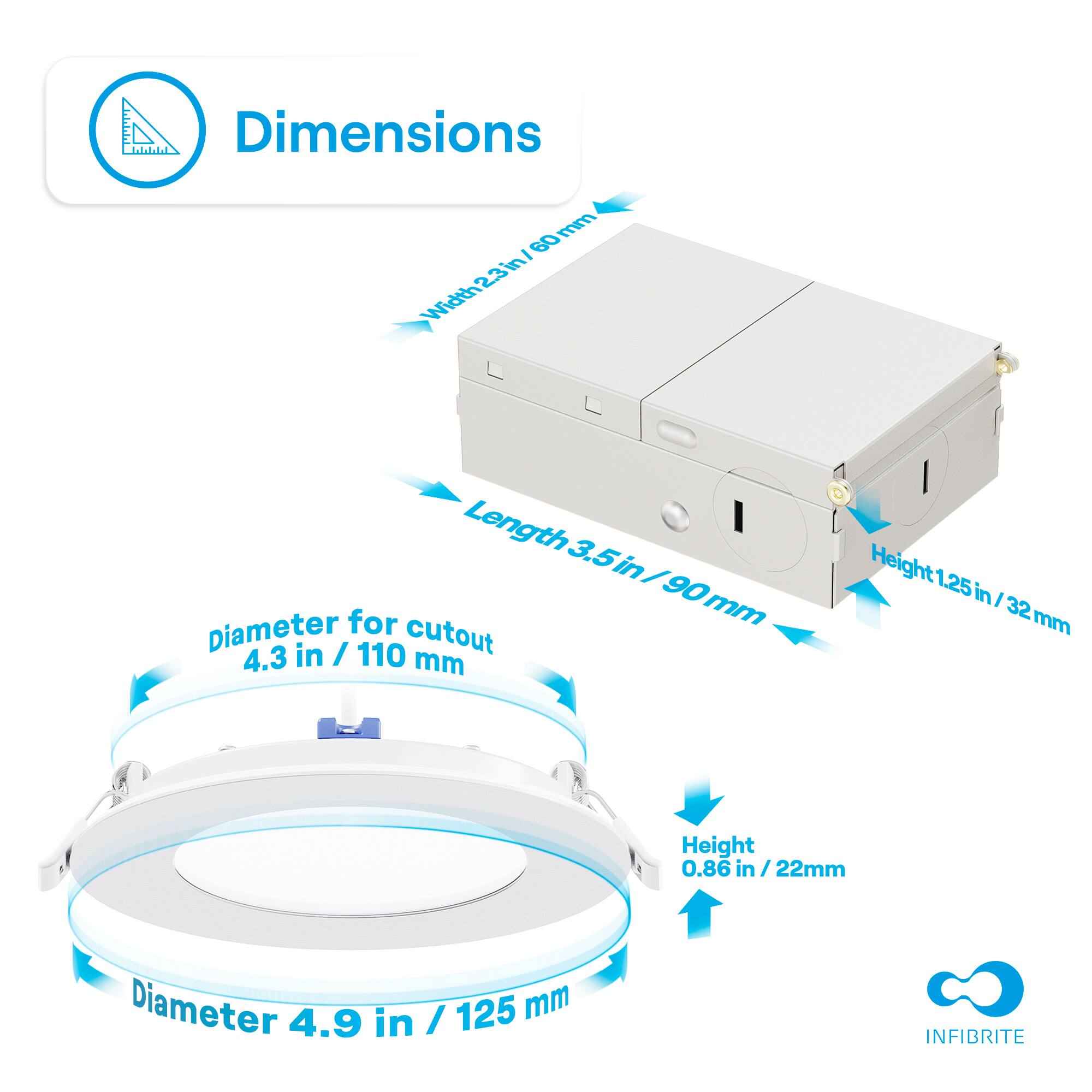 Dimensions

- Width: 23 in / 60 mm
- Length: 3.5 in / 90 mm
- Height: 1.25 in / 32 mm

Diameter for cutout: 4.3 in / 110 mm

Diameter: 4.9 in / 125 mm

Height: 0.86 in / 22 mm

INFIBRITE