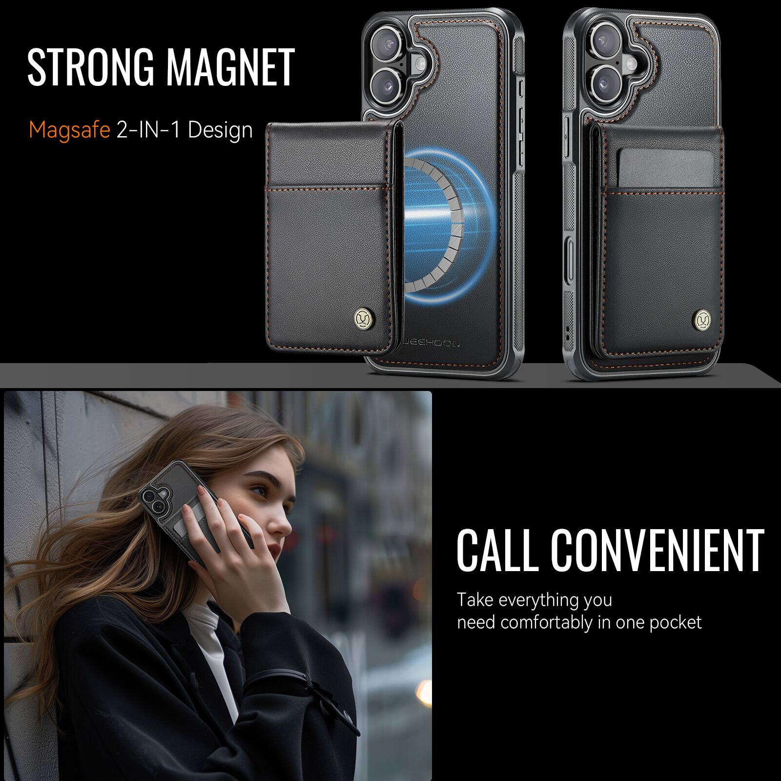 STRONG MAGNET  
Magsafe 2-IN-1 Design  

CALL CONVENIENT  
Take everything you need comfortably in one pocket