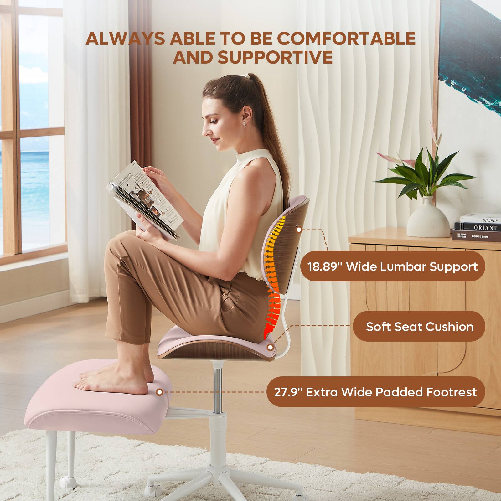 ALWAYS ABLE TO BE COMFORTABLE AND SUPPORTIVE

18.89" Wide Lumbar Support  
Soft Seat Cushion  
27.9" Extra Wide Padded Footrest