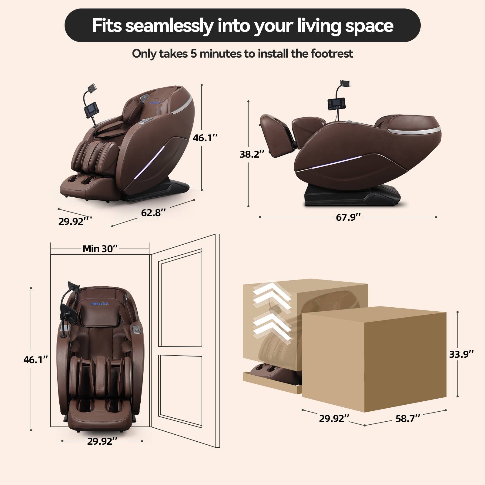 Fits seamlessly into your living space  
Only takes 5 minutes to install the footrest  

46.1"  
38.2"  
29.92"  
62.8"  
67.9"  
Min 30"  

46.1"  
33.9"  
29.92"  
58.7"  
29.92"