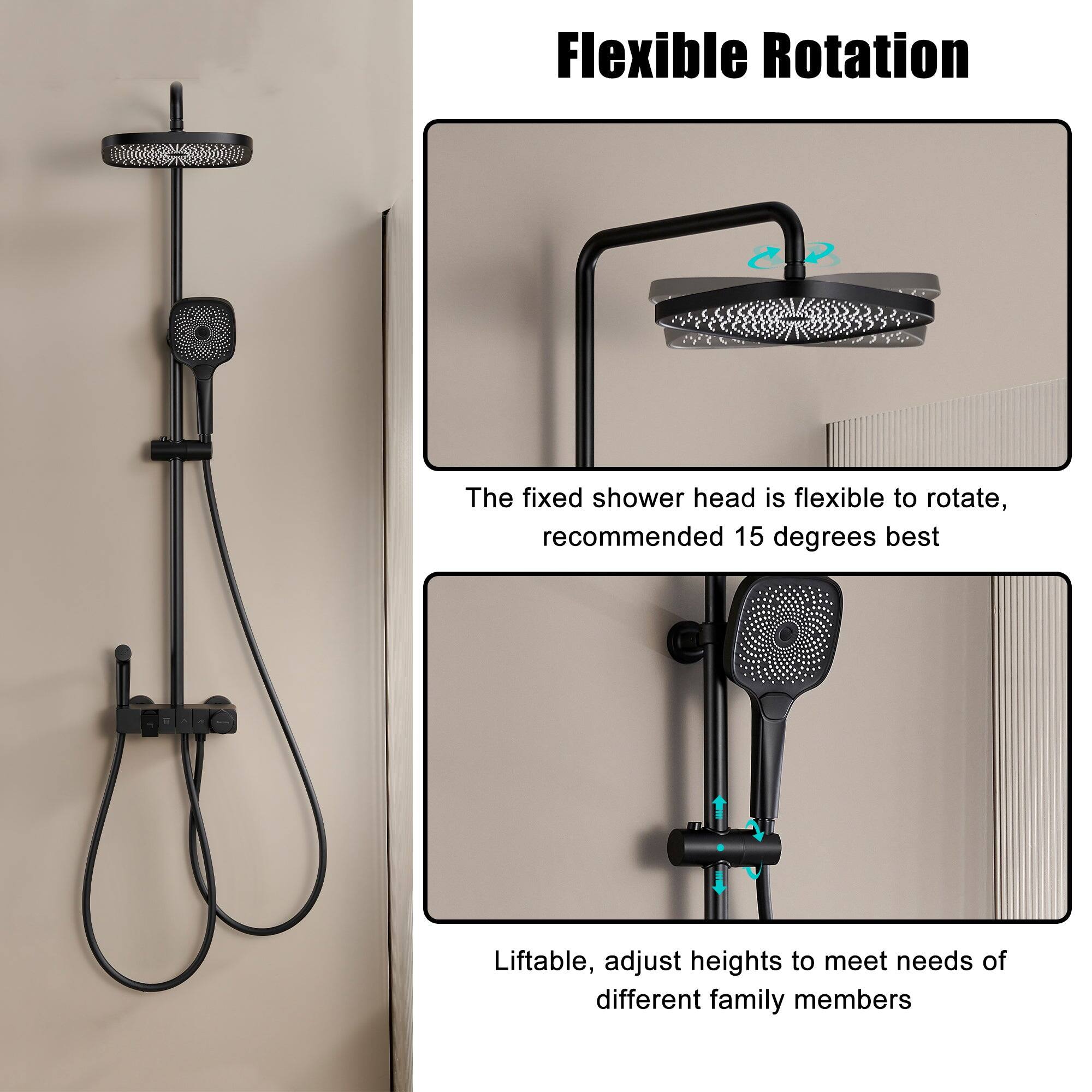 Flexible Rotation: The fixed shower head is flexible to rotate, recommended 15 degrees best. Liftable: adjust heights to meet needs of different family members.