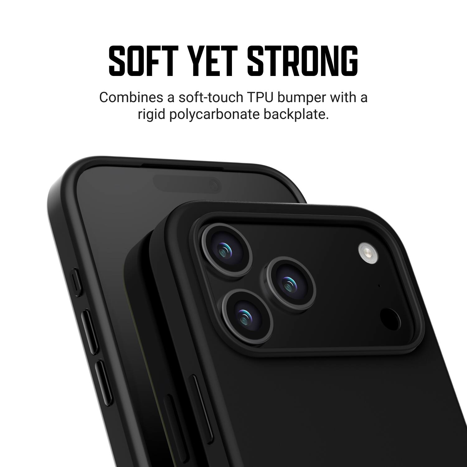SOFT YET STRONG  
Combines a soft-touch TPU bumper with a rigid polycarbonate backplate.