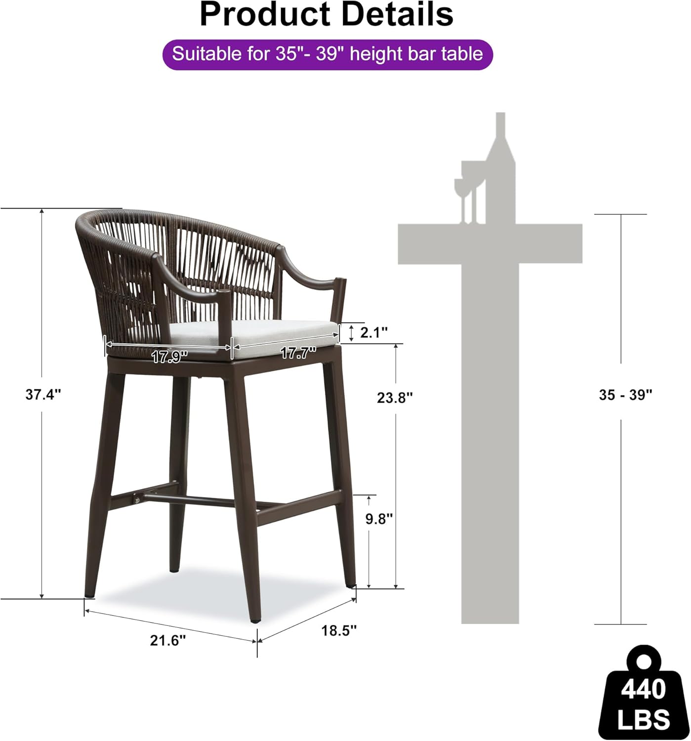 Product Details  
Suitable for 35"- 39" height bar table  

- Seat width: 17.9"  
- Seat depth: 17.7"  
- Back height: 2.1"  
- Overall height: 37.4"  
- Width: 21.6"  
- Depth: 18.5"  
- Weight capacity: 440 LBS