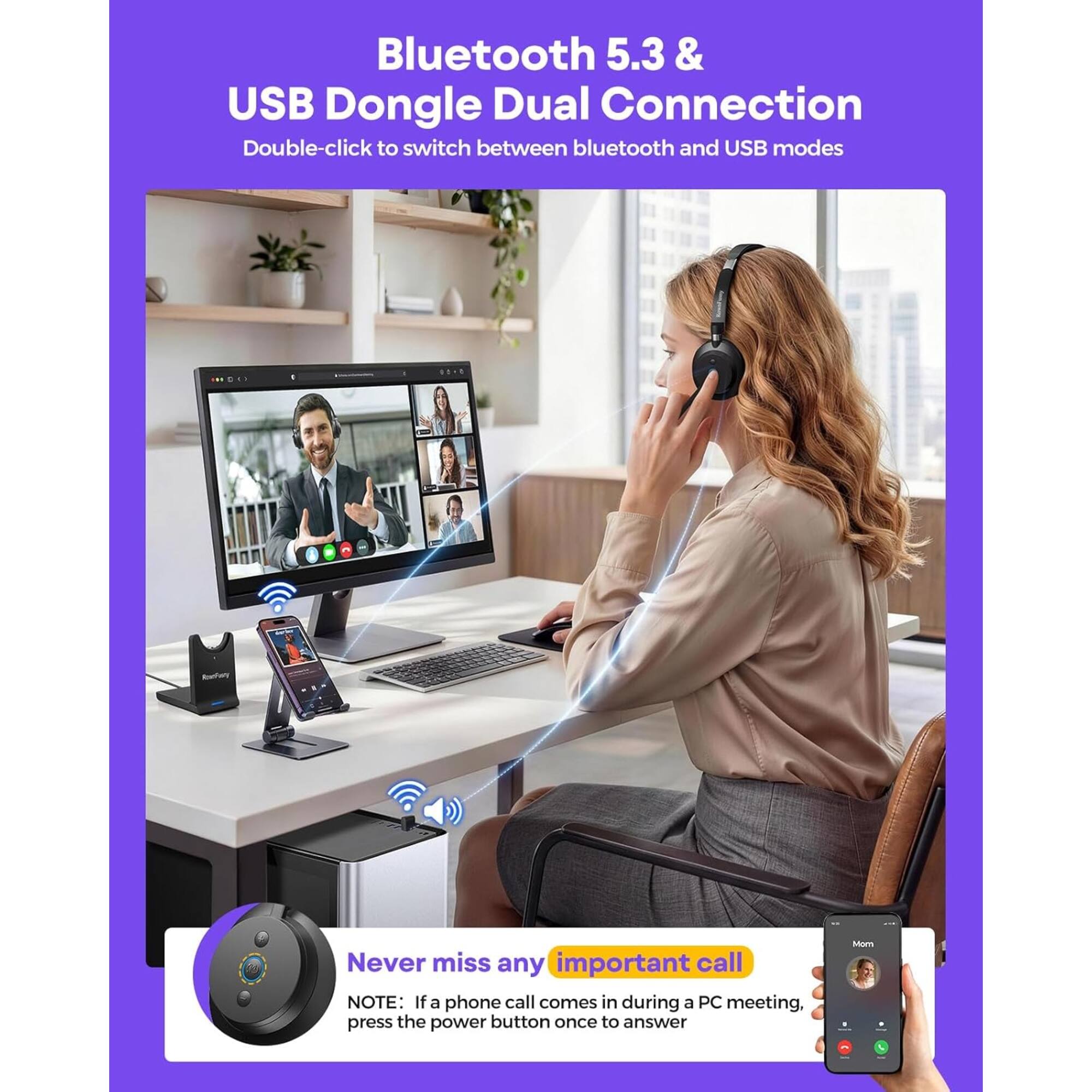 Bluetooth 5.3 & USB Dongle Dual Connection  
Double-click to switch between bluetooth and USB modes  

Never miss any important call  
NOTE: If a phone call comes in during a PC meeting, press the power button once to answer