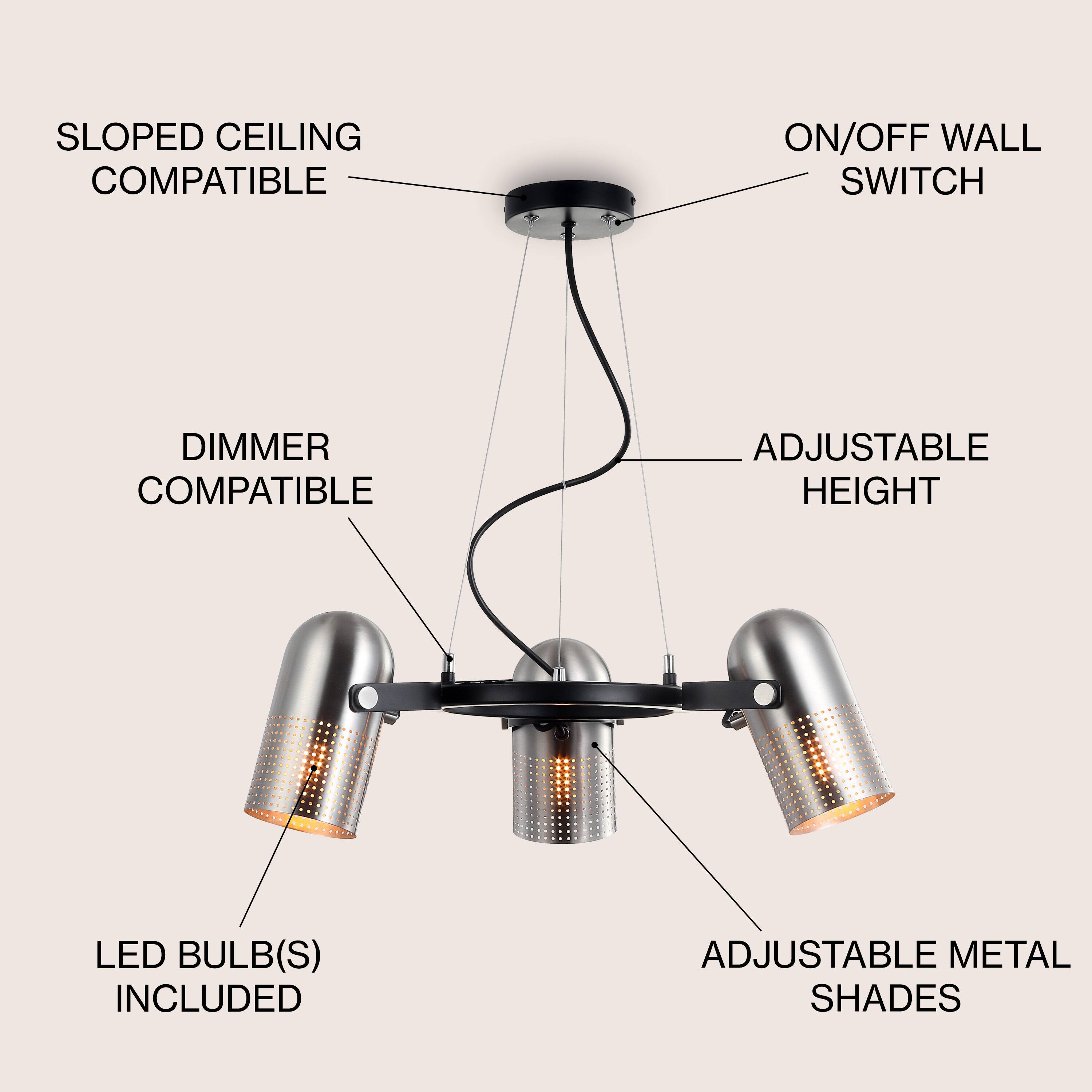 SLOPED CEILING COMPATIBLE  
ON/OFF WALL SWITCH  
DIMMER COMPATIBLE  
ADJUSTABLE HEIGHT  
LED BULB(S) INCLUDED  
ADJUSTABLE METAL SHADES