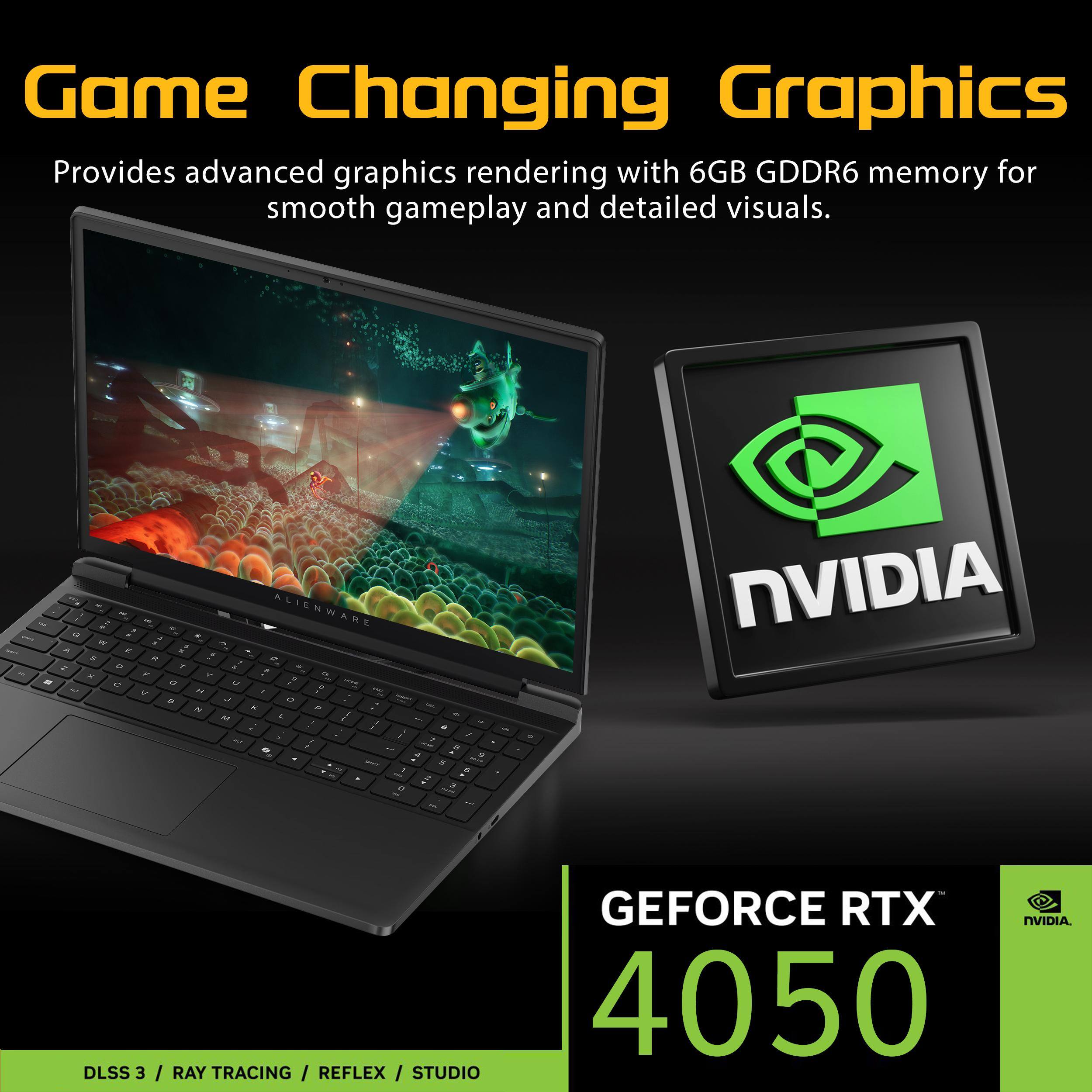 Game Changing Graphics  
Provides advanced graphics rendering with 6GB GDDR6 memory for smooth gameplay and detailed visuals.  

ALIENWARE  

NVIDIA GEFORCE RTX 4050  
DLSS 3 / RAY TRACING / REFLEX / STUDIO