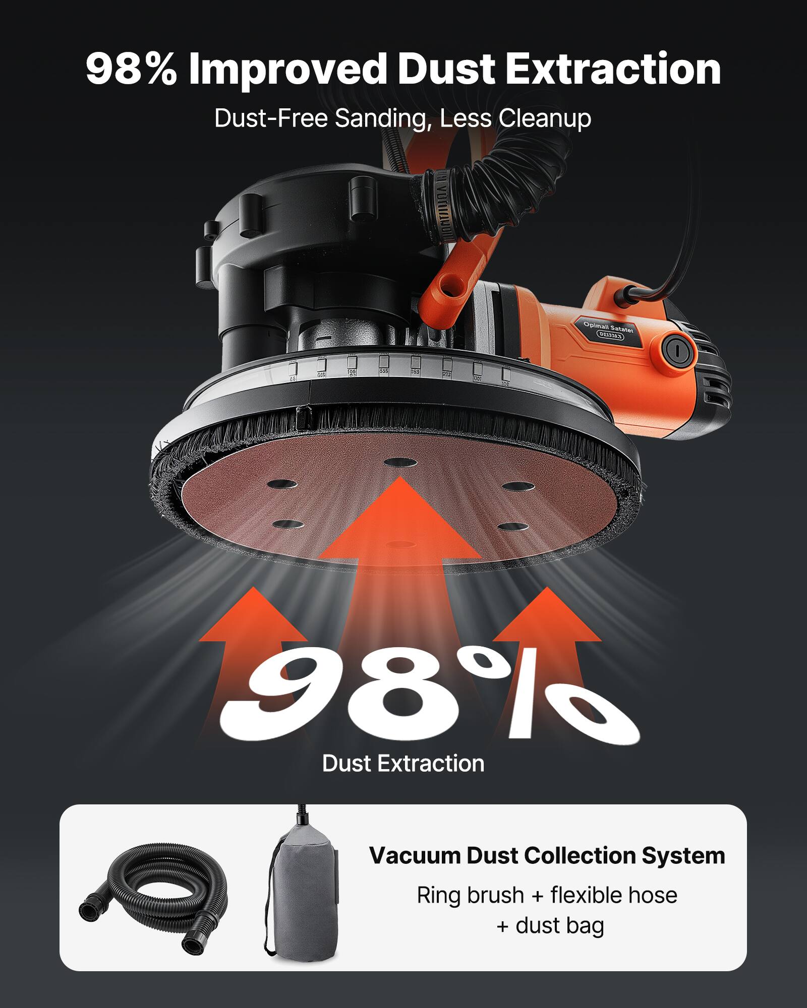 98% Improved Dust Extraction  
Dust-Free Sanding, Less Cleanup  

98% Dust Extraction  

Vacuum Dust Collection System  
Ring brush + flexible hose + dust bag