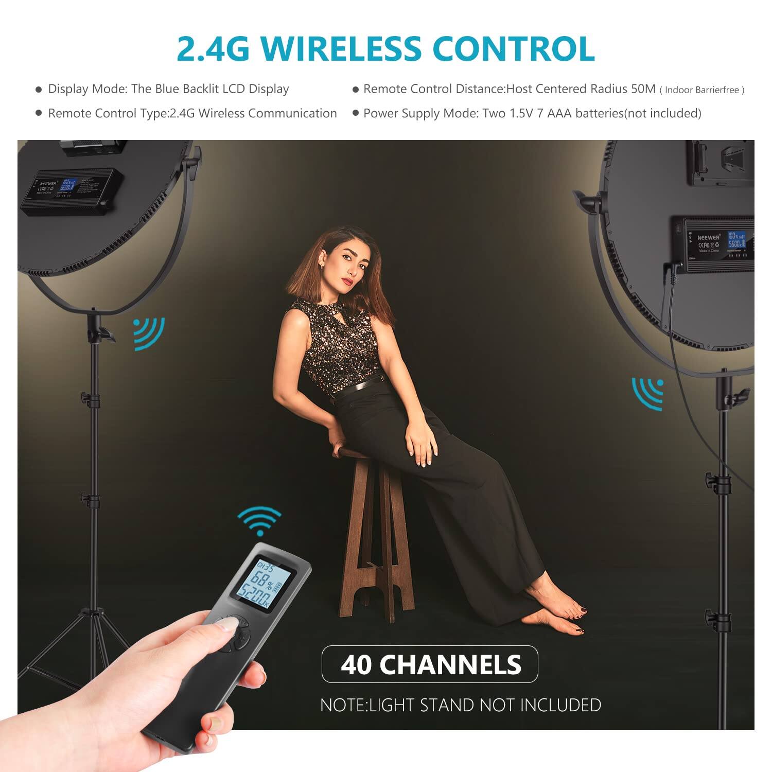 2.4G WIRELESS CONTROL

- Display Mode: The Blue Backlit LCD Display
- Remote Control Type: 2.4G Wireless Communication
- Remote Control Distance: Host Centered Radius 50M (Indoor Barrierfree)
- Power Supply Mode: Two 1.5V 7 AAA batteries (not included)

40 CHANNELS

NOTE: LIGHT STAND NOT INCLUDED
