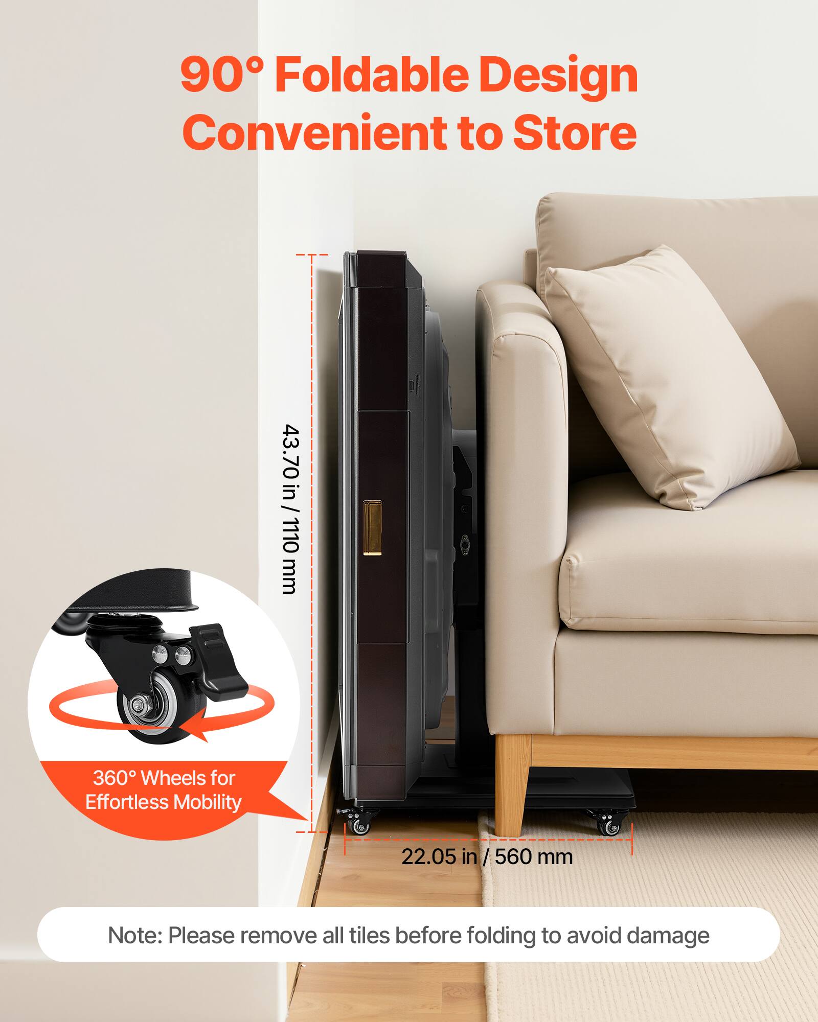 90° Foldable Design Convenient to Store

43.70 in / 1110 mm

360° Wheels for Effortless Mobility

22.05 in / 560 mm

Note: Please remove all tiles before folding to avoid damage
