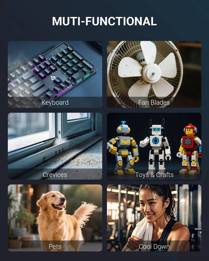 MULTI-FUNCTIONAL

- Keyboard
- Fan Blades
- Crevices
- Toys & Crafts
- Pets
- Cool Down