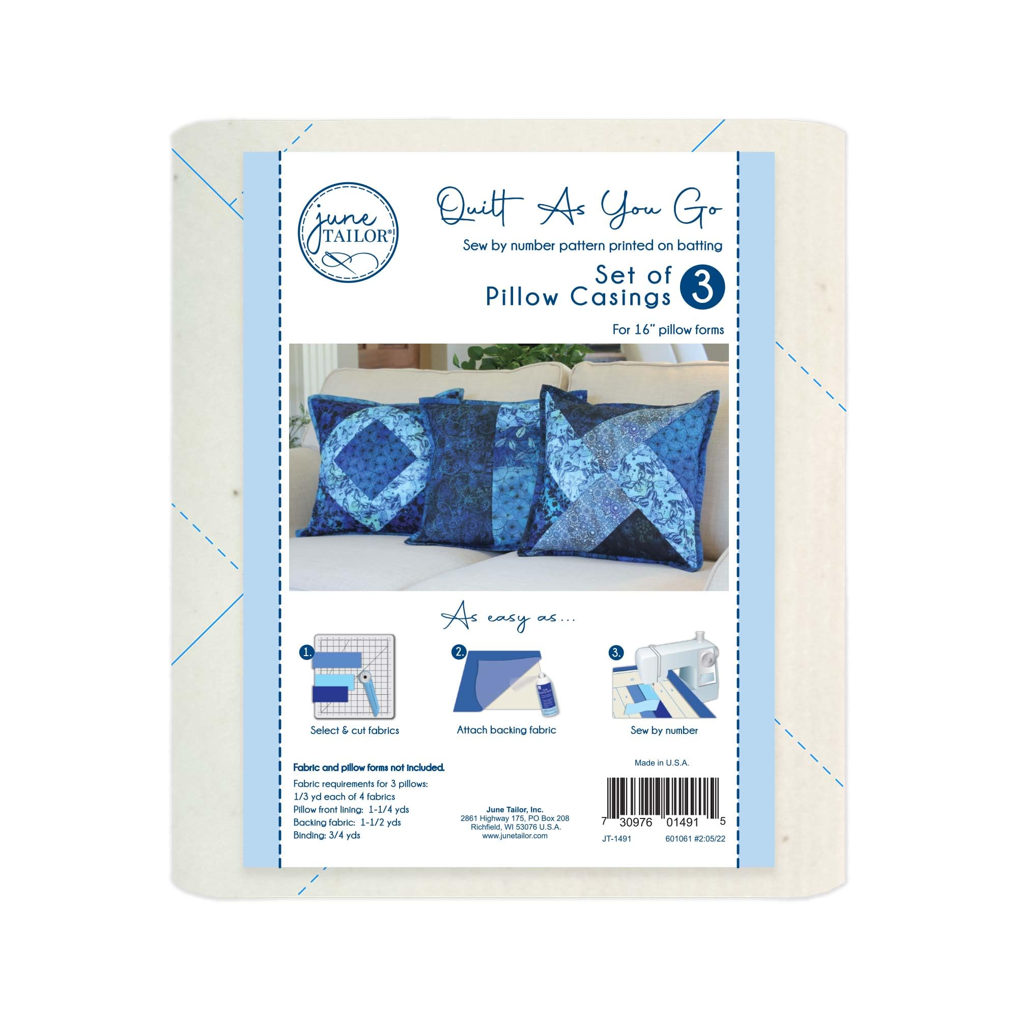 Quilt As You Go  
Sew by number pattern printed on batting  
Set of 3 Pillow Casings  
For 16" pillow forms  

As easy as...  
1. Select & cut fabrics  
2. Attach backing fabric  
3. Sew by number  

Fabric and pillow forms not included  
Fabric requirements for 3 pillows:  
1/3 yd each of 4 fabrics  
1 yd each of 4 fabrics  
Backing fabric: 1-1/2 yds  
Binding: 3/4 yd  

Made in U.S.A.  
June Tailor Inc.  
2681 Highway 72 West, PO Box 208  
Jamestown, TN 38555  
www.junetailor.com  

7 30976 01491 5  
JT-1491  
001061 025922