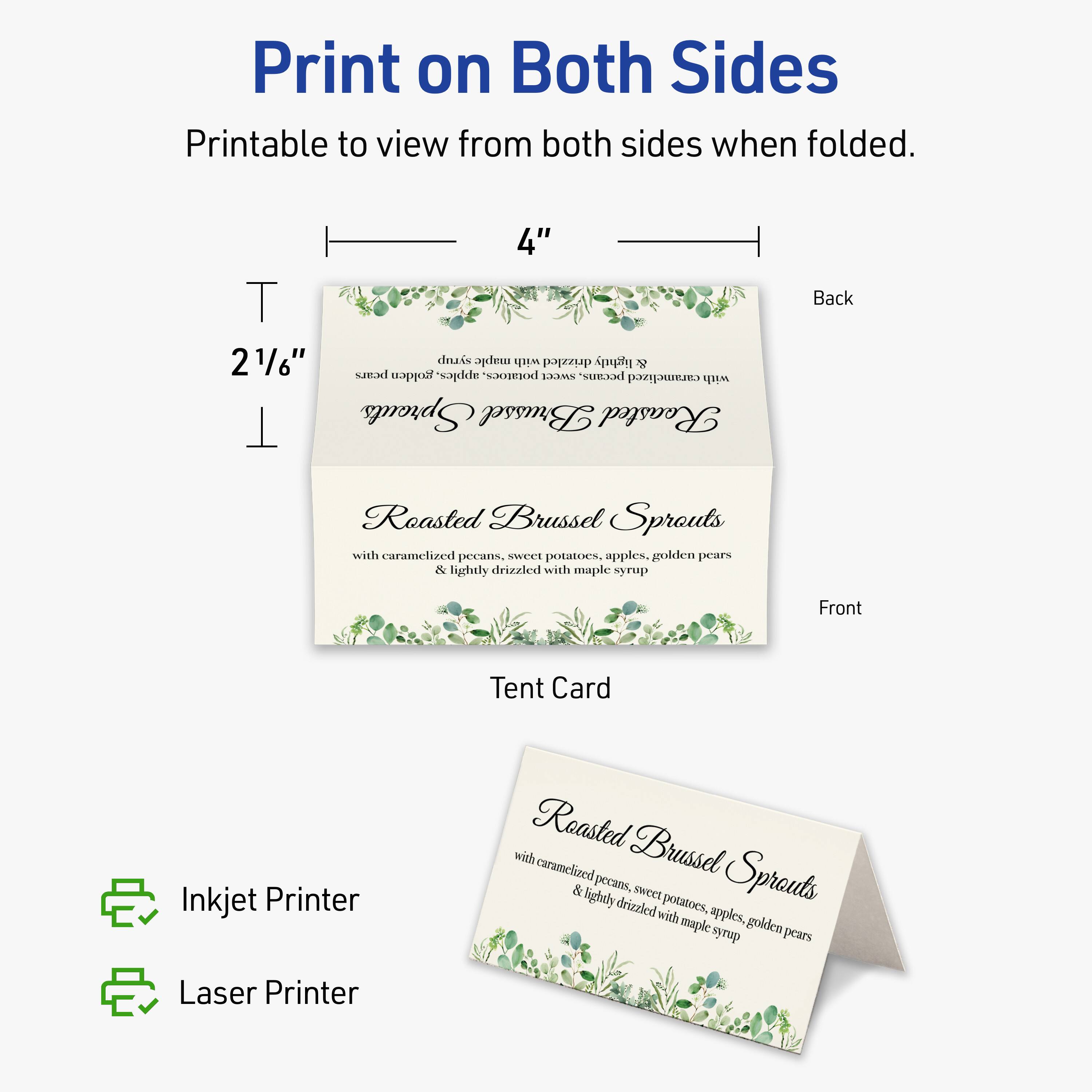 Print on Both Sides  
Printable to view from both sides when folded.  

4" Back  
2 1/6"  

Roasted Brussel Sprouts  
with caramelized pecans, sweet potatoes, apples, golden pears & lightly drizzled with maple syrup  

Front  

Tent Card  

Inkjet Printer  
Laser Printer