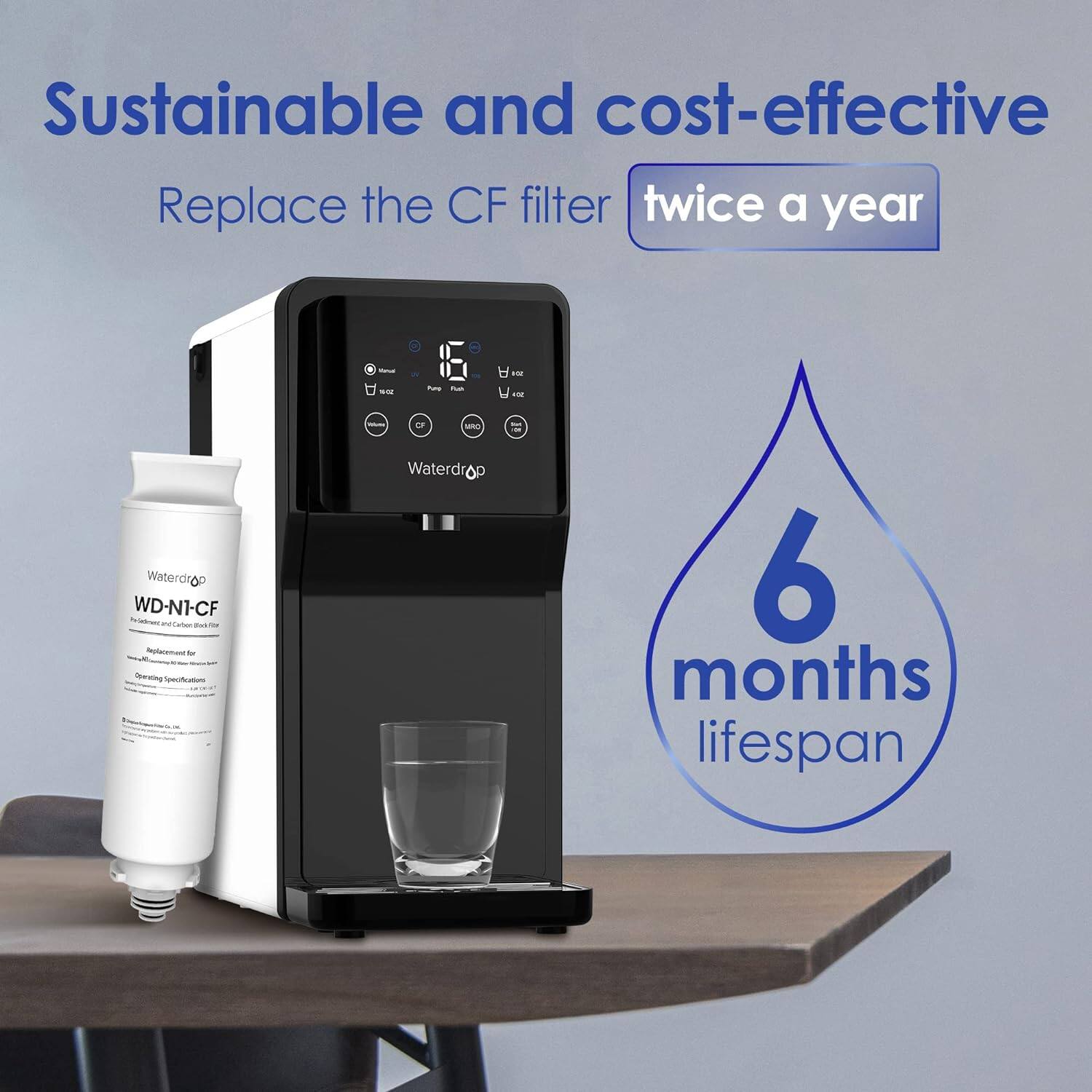 Sustainable and cost-effective
Replace the CF filter twice a year
Waterdrop 6 months lifespan