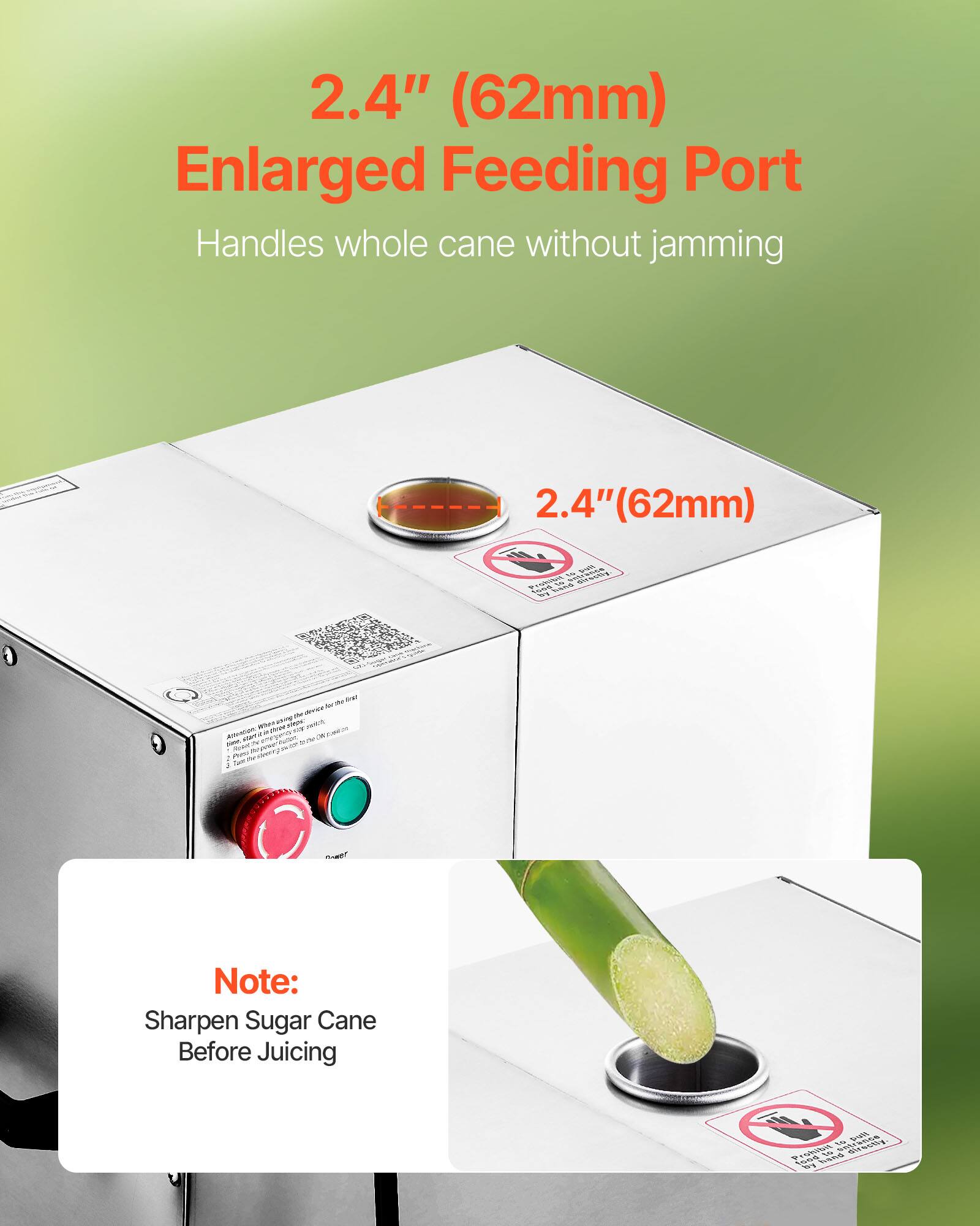 2.4" (62mm) Enlarged Feeding Port  
Handles whole cane without jamming  

Note:  
Sharpen Sugar Cane Before Juicing