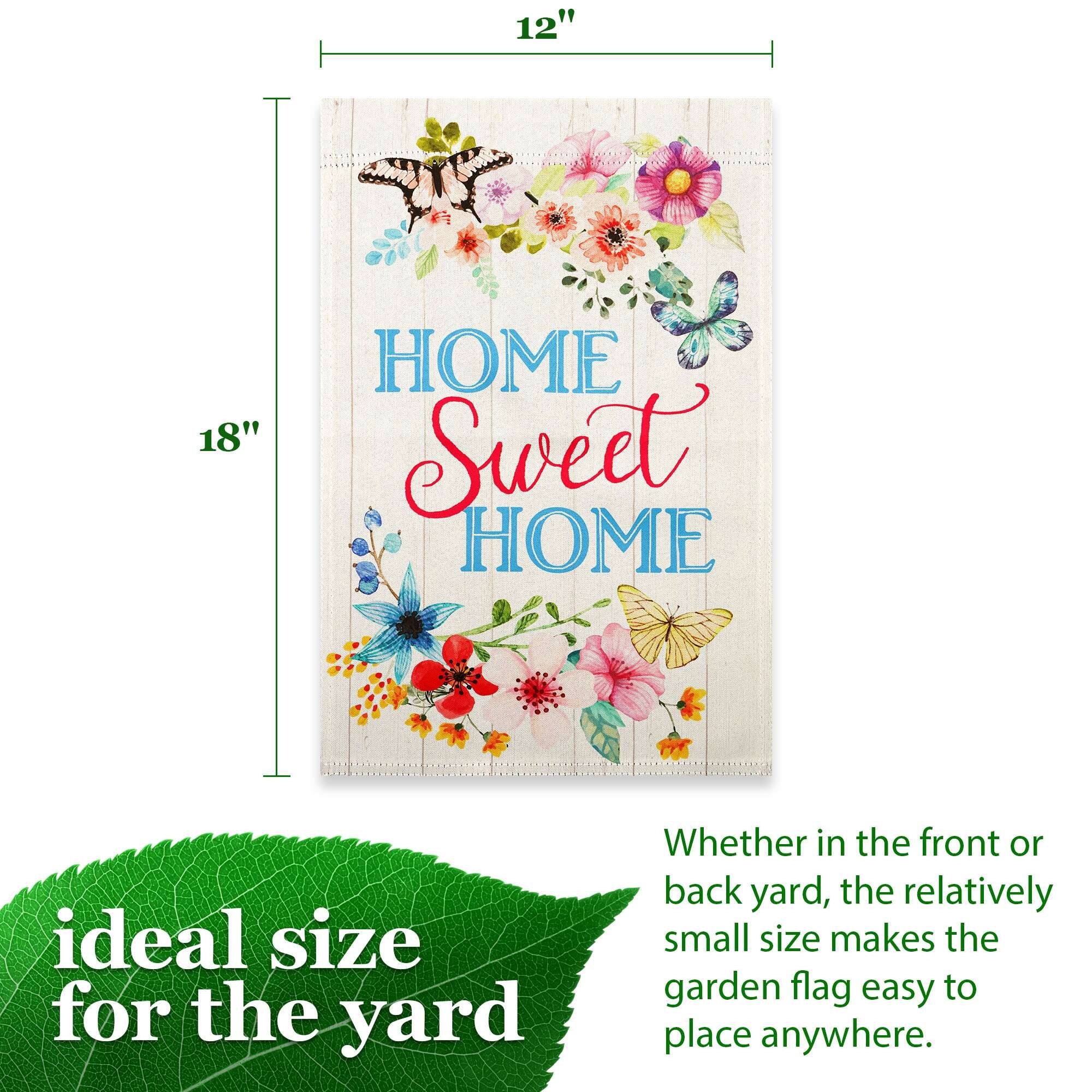 12" x 18" HOME Sweet HOME ideal size for the yard Whether in the front or back yard, the relatively small size makes the garden flag easy to place anywhere.