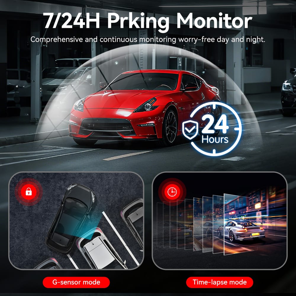 7/24H Prking Monitor
Comprehensive and continuous monitoring worry-free day and night.
24 Hours
G-sensor mode
Time-lapse mode
