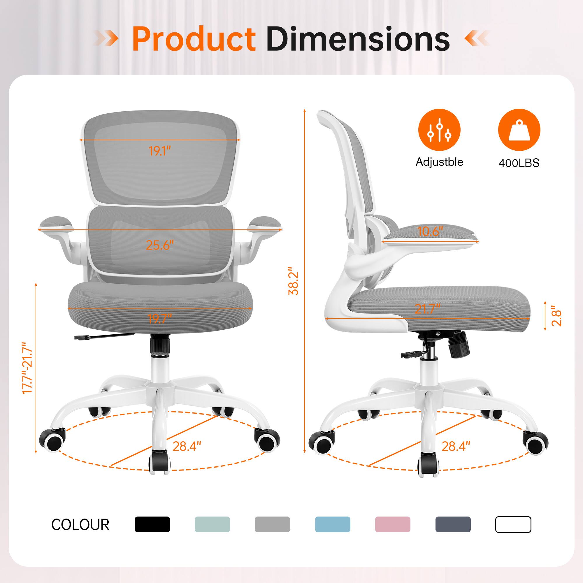 Product Dimensions
19.1"
Adjustable
400LBS
17.7"-21.7"
25.6" 19.7H 28.4"
38.2"
10.6" 21.7" 28.4"
2.8"
COLOUR