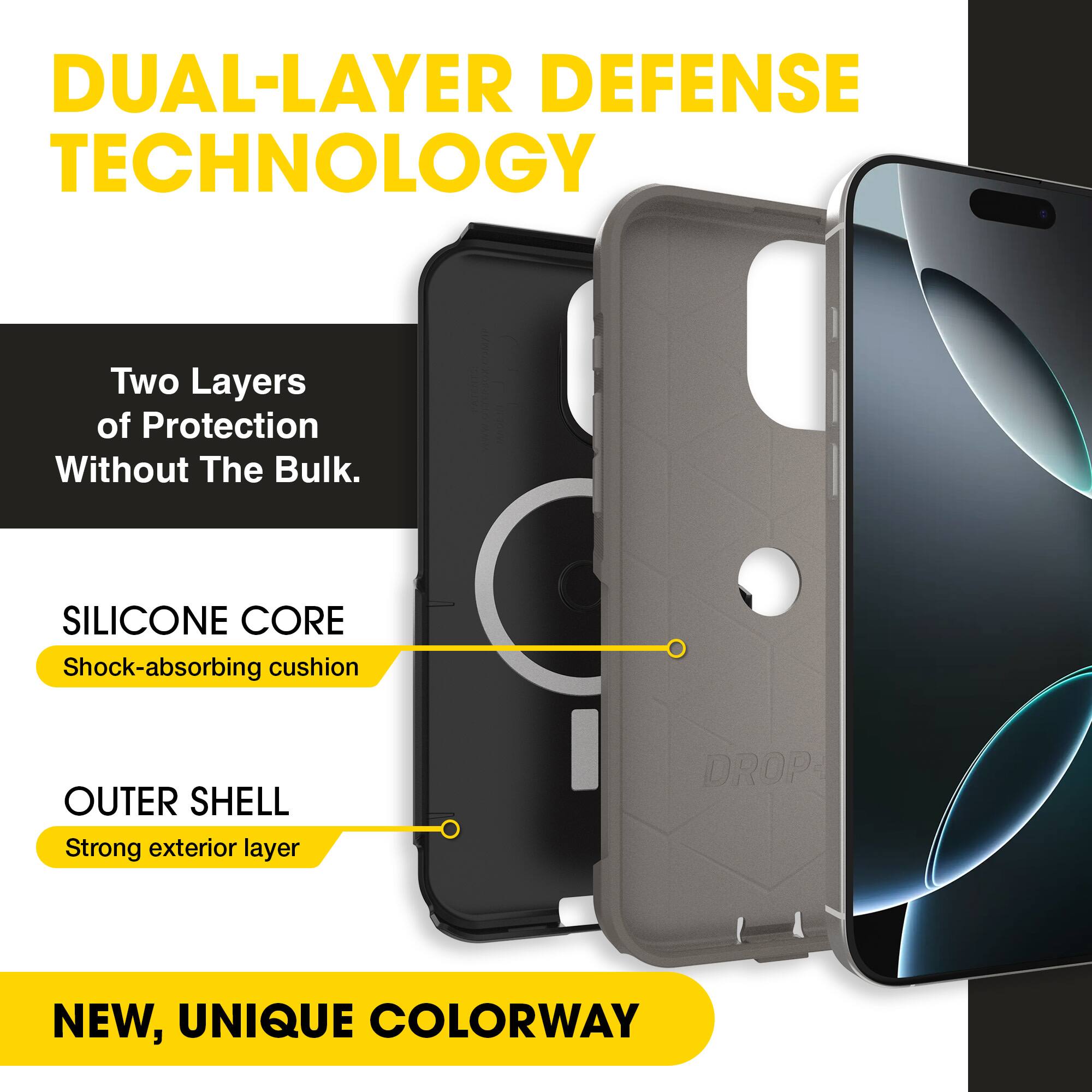 DUAL-LAYER DEFENSE TECHNOLOGY  
Two Layers of Protection Without The Bulk.  

SILICONE CORE  
Shock-absorbing cushion  

OUTER SHELL  
Strong exterior layer  

NEW, UNIQUE COLORWAY
